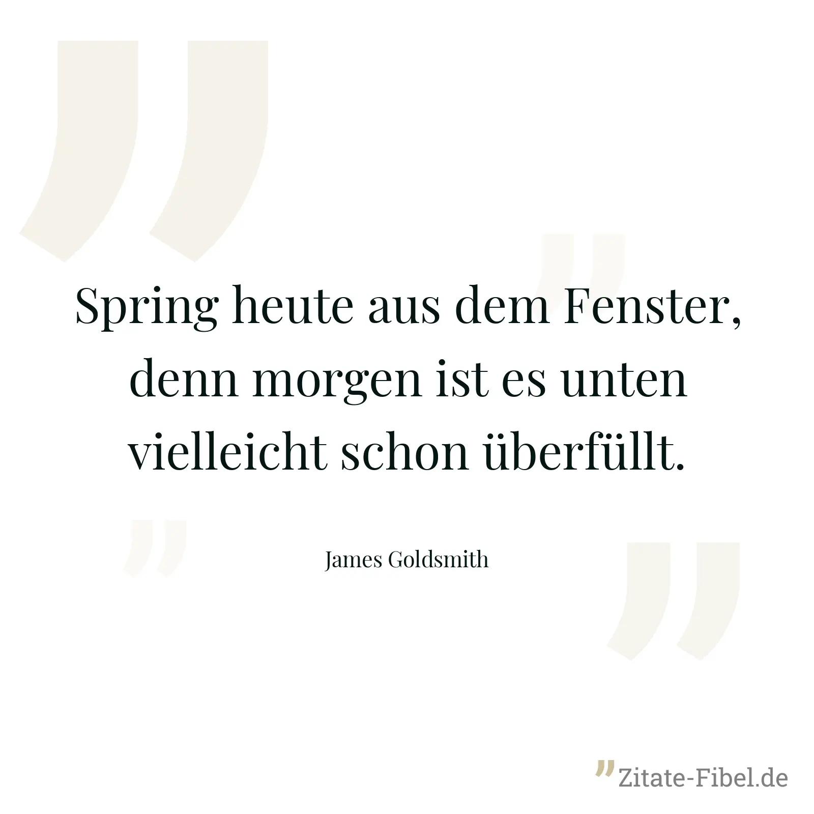 Spring heute aus dem Fenster, denn morgen ist es unten vielleicht schon überfüllt. - James Goldsmith