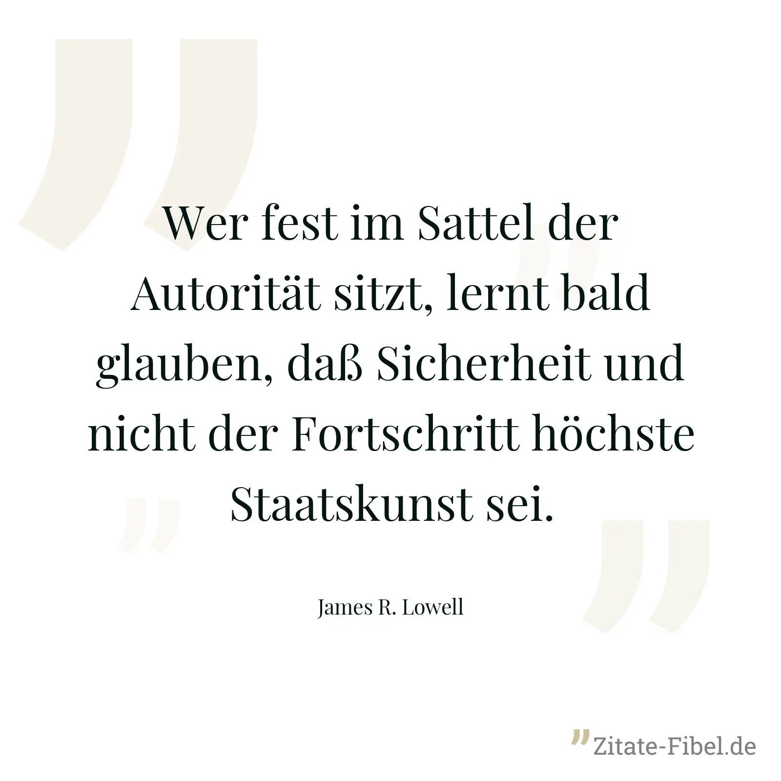 Wer fest im Sattel der Autorität sitzt, lernt bald glauben, daß Sicherheit und nicht der Fortschritt höchste Staatskunst sei. - James R. Lowell