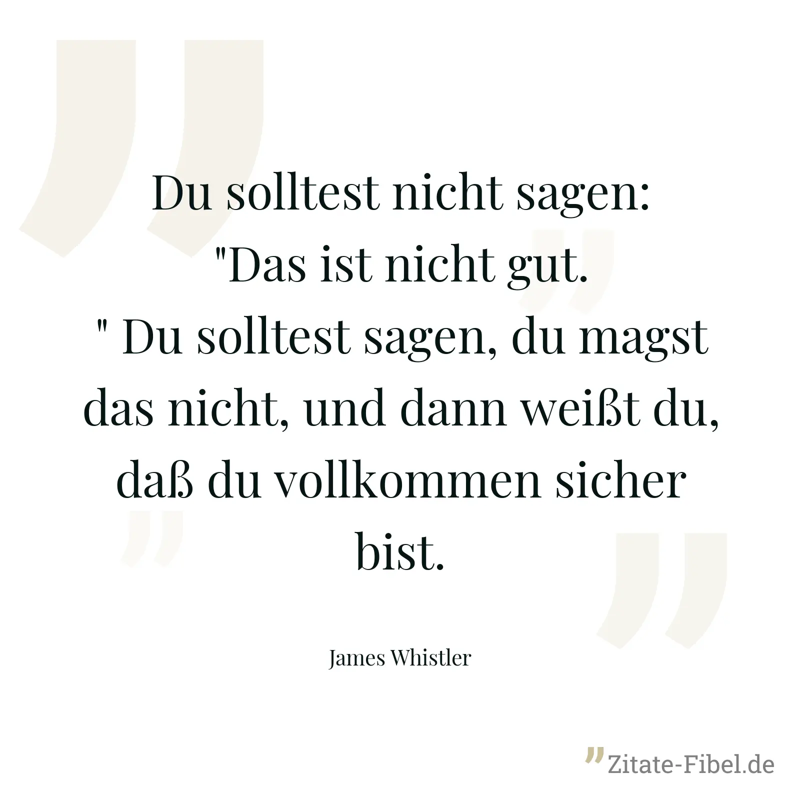 Du solltest nicht sagen: "Das ist nicht gut." Du solltest sagen, du magst das nicht, und dann weißt du, daß du vollkommen sicher bist. - James Whistler