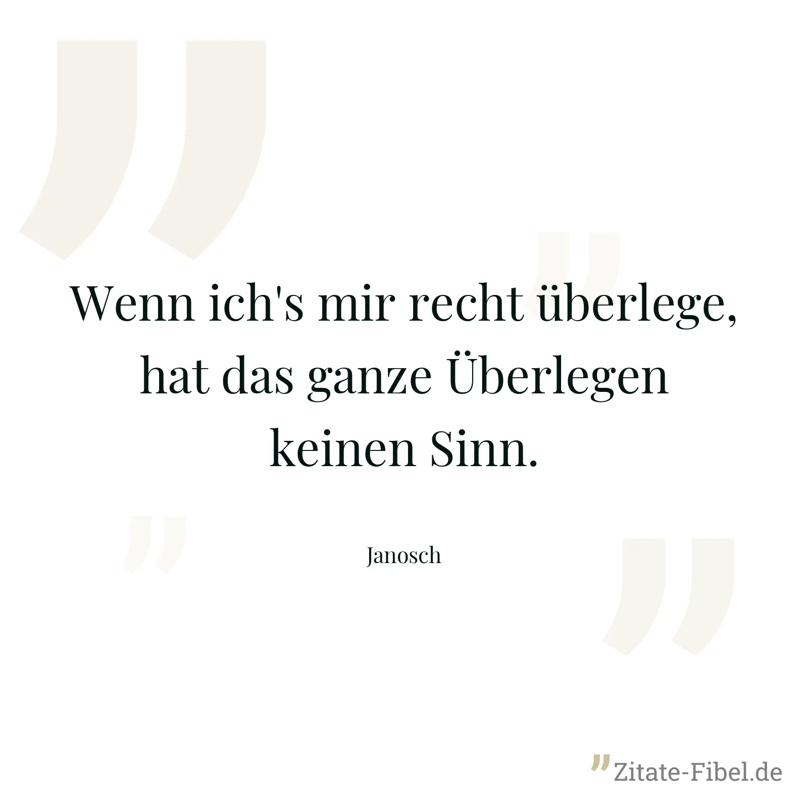 Wenn ich's mir recht überlege, hat das ganze Überlegen keinen Sinn. - Janosch