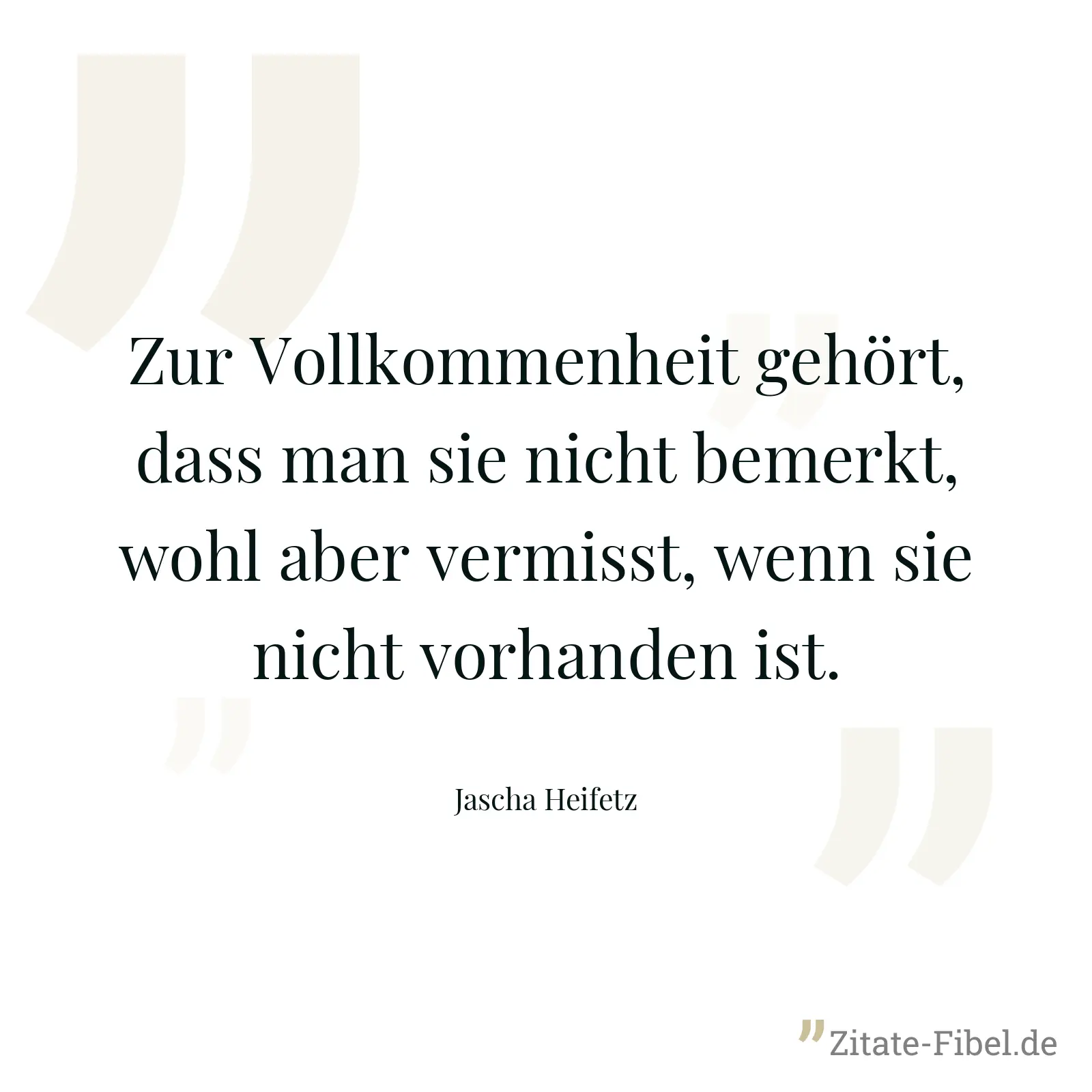Zur Vollkommenheit gehört, dass man sie nicht bemerkt, wohl aber vermisst, wenn sie nicht vorhanden ist. - Jascha Heifetz