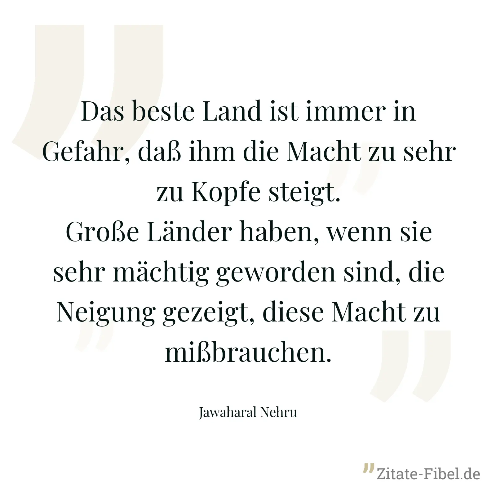 Das beste Land ist immer in Gefahr, daß ihm die Macht zu sehr zu Kopfe steigt. Große Länder haben, wenn sie sehr mächtig geworden sind, die Neigung gezeigt, diese Macht zu mißbrauchen. - Jawaharal Nehru