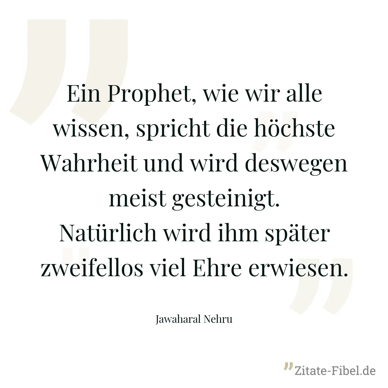 Ein Prophet, wie wir alle wissen, spricht die höchste Wahrheit und wird deswegen meist gesteinigt. Natürlich wird ihm später zweifellos viel Ehre erwiesen. - Jawaharal Nehru