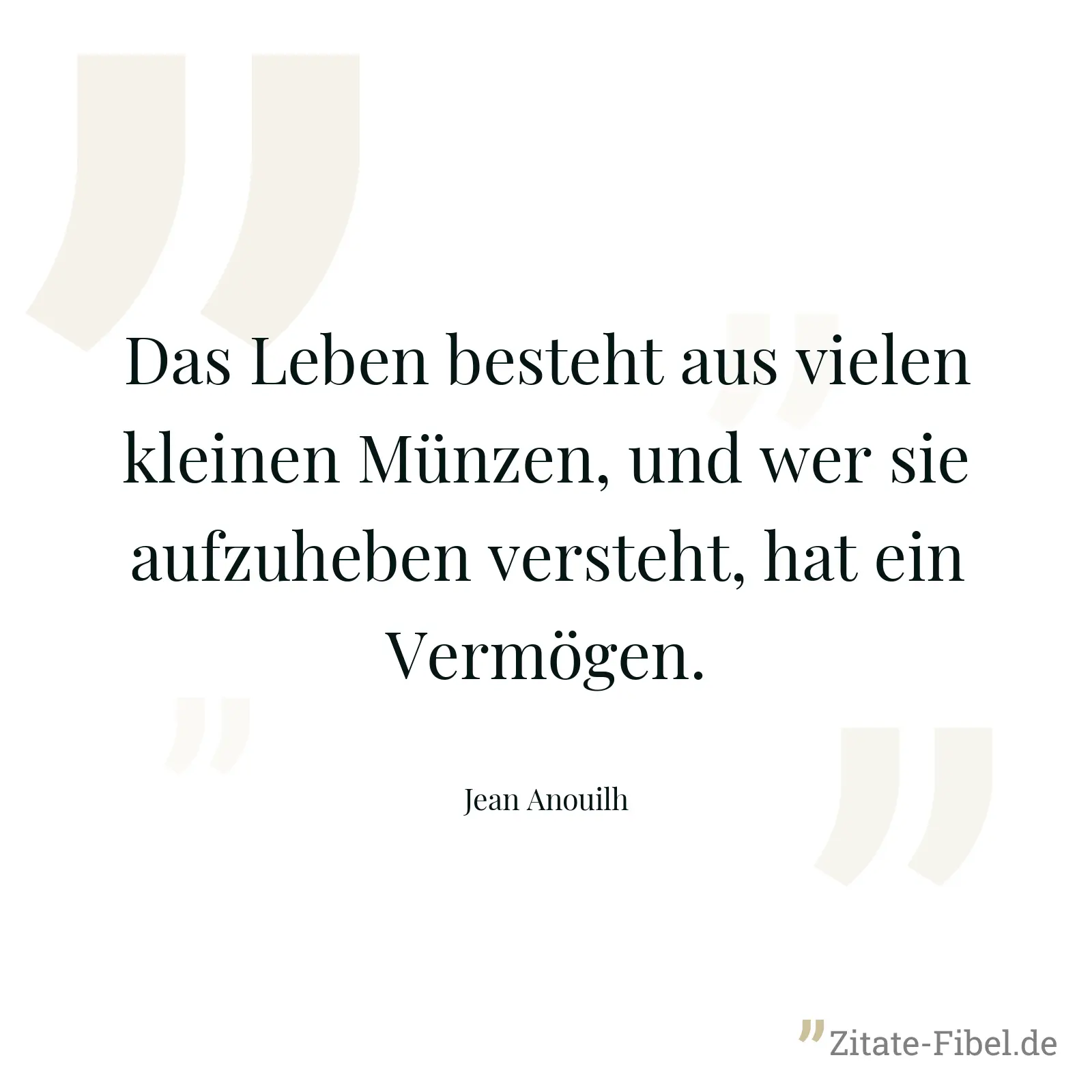 Das Leben besteht aus vielen kleinen Münzen, und wer sie aufzuheben versteht, hat ein Vermögen. - Jean Anouilh