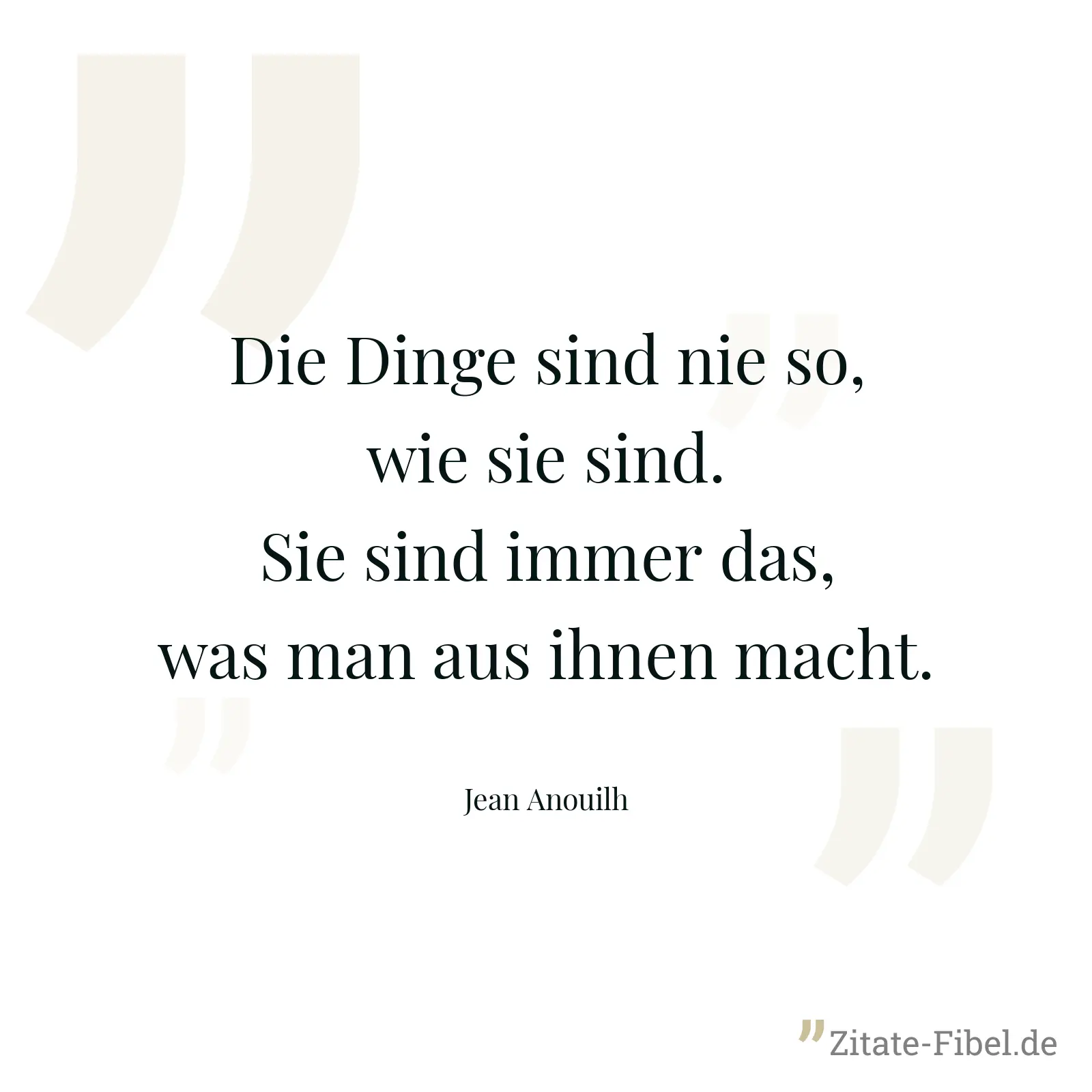 Die Dinge sind nie so, wie sie sind. Sie sind immer das, was man aus ihnen macht. - Jean Anouilh