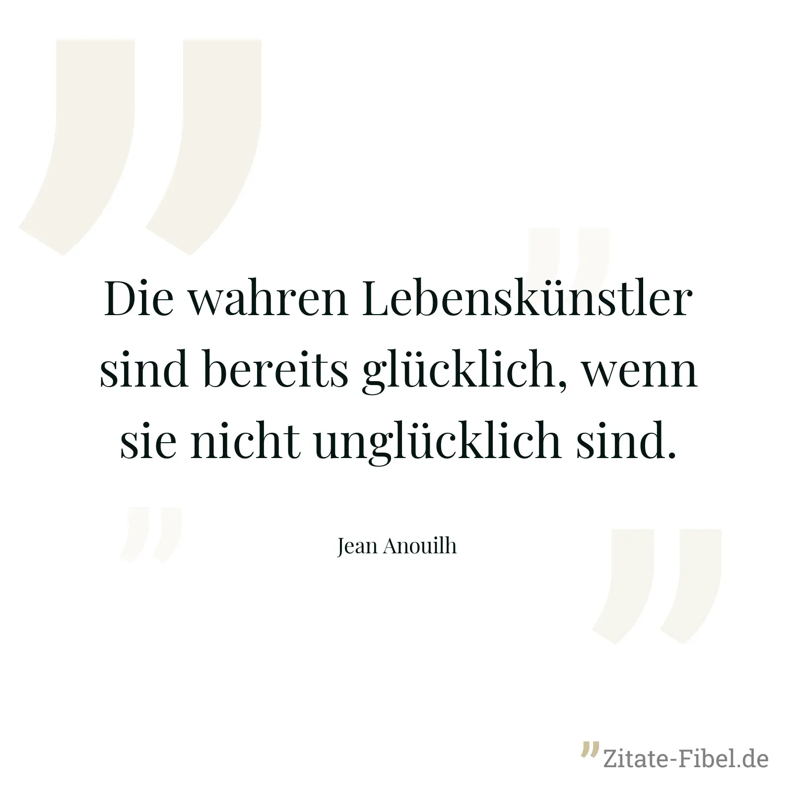 Die wahren Lebenskünstler sind bereits glücklich, wenn sie nicht unglücklich sind. - Jean Anouilh
