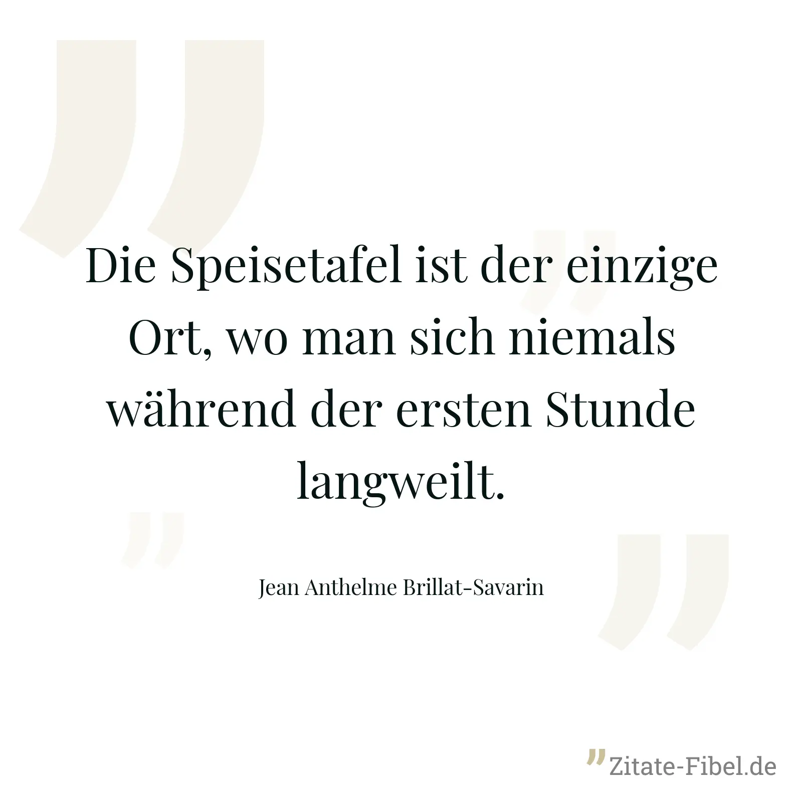 Die Speisetafel ist der einzige Ort, wo man sich niemals während der ersten Stunde langweilt. - Jean Anthelme Brillat-Savarin