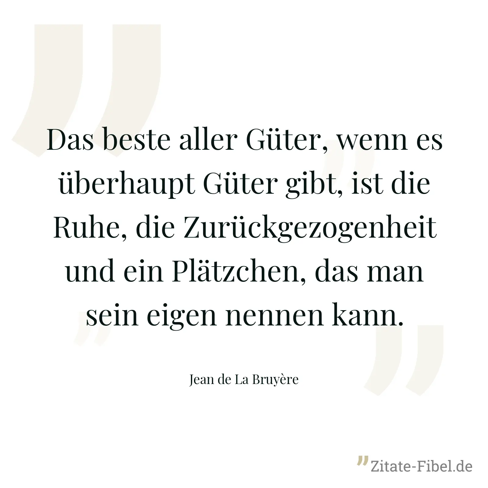 Das beste aller Güter, wenn es überhaupt Güter gibt, ist die Ruhe, die Zurückgezogenheit und ein Plätzchen, das man sein eigen nennen kann. - Jean de La Bruyère