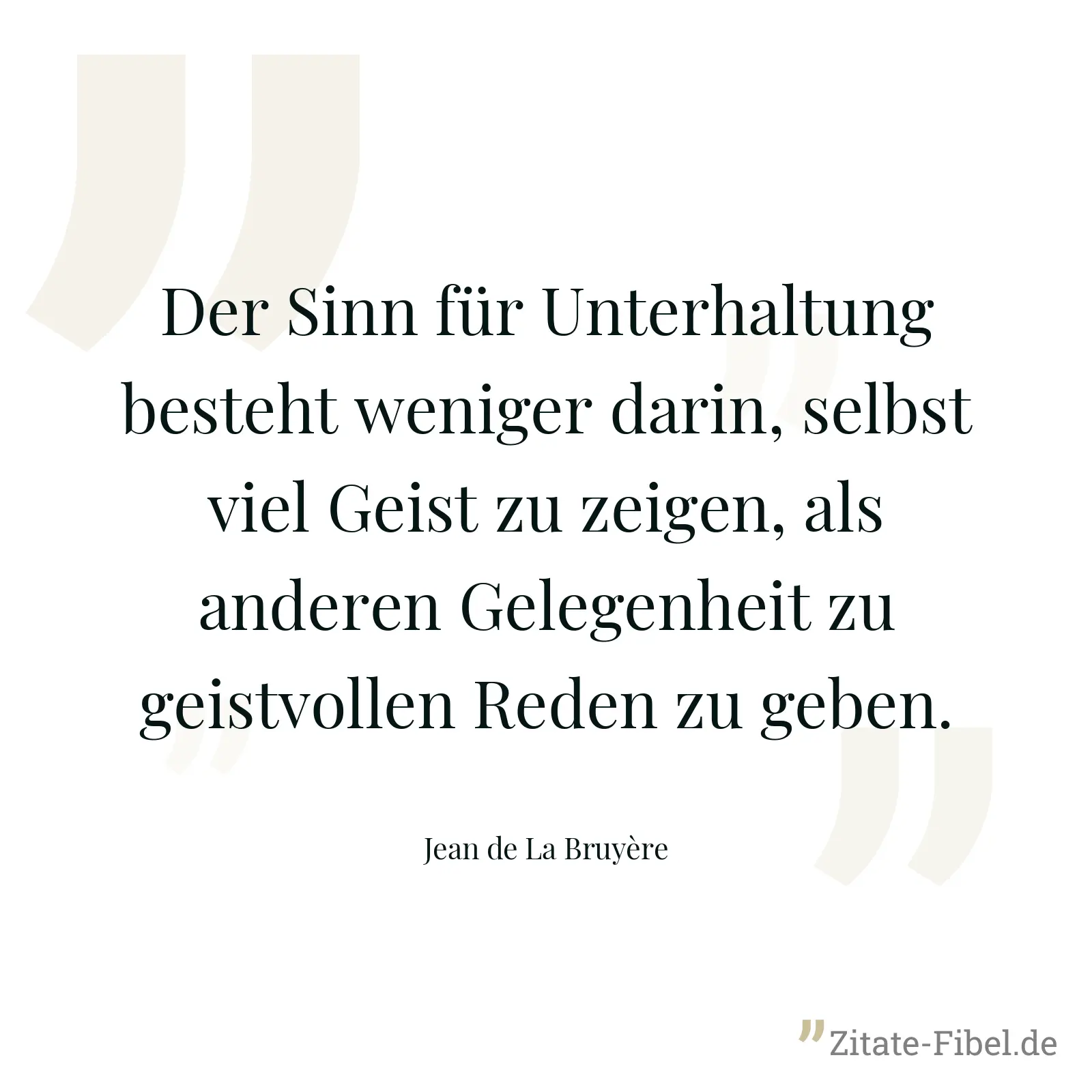 Der Sinn für Unterhaltung besteht weniger darin, selbst viel Geist zu zeigen, als anderen Gelegenheit zu geistvollen Reden zu geben. - Jean de La Bruyère