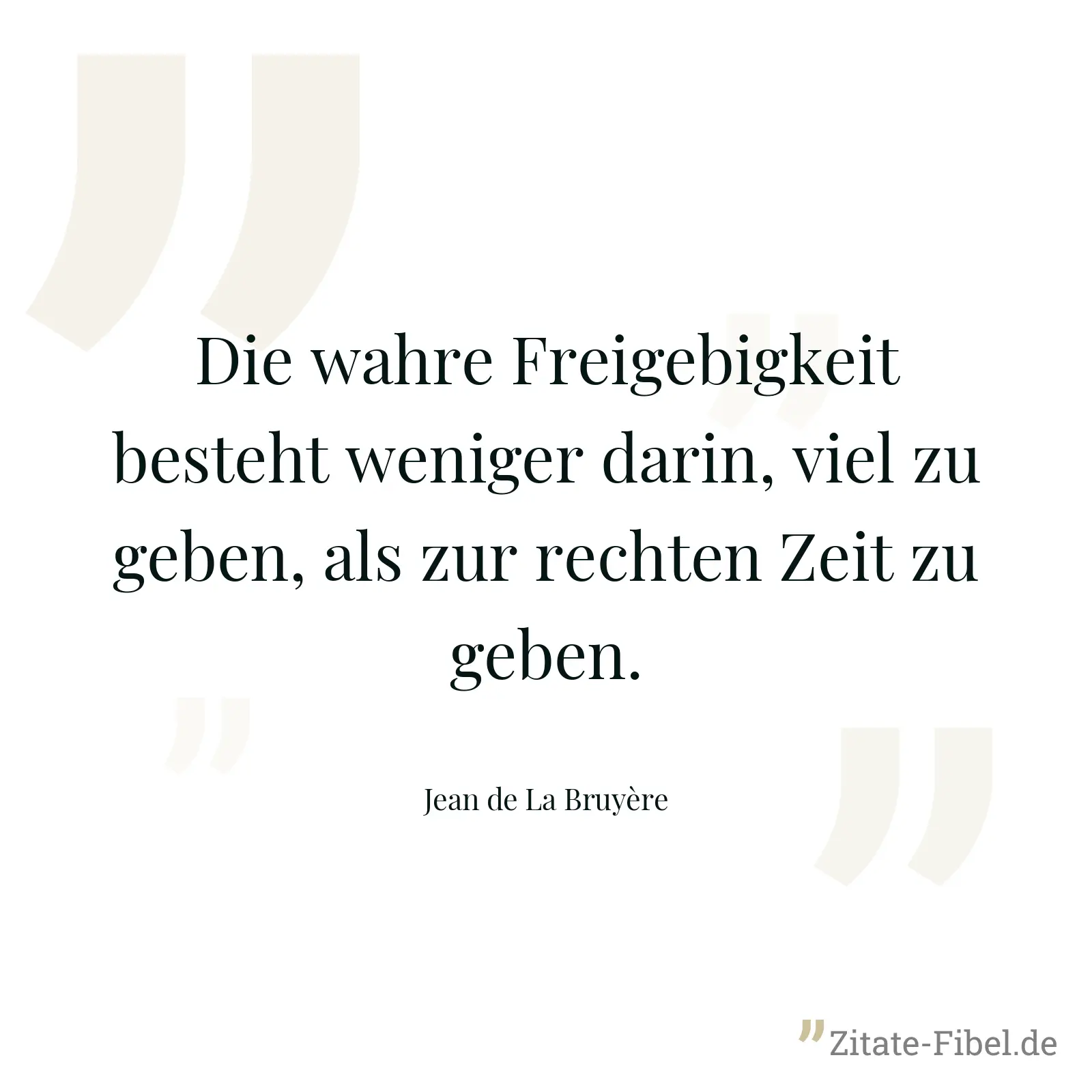 Die wahre Freigebigkeit besteht weniger darin, viel zu geben, als zur rechten Zeit zu geben. - Jean de La Bruyère