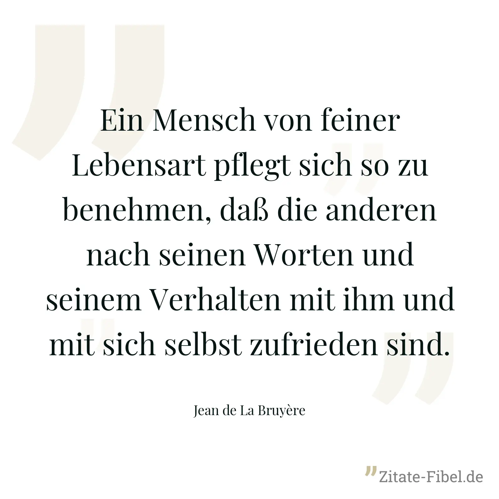 Ein Mensch von feiner Lebensart pflegt sich so zu benehmen, daß die anderen nach seinen Worten und seinem Verhalten mit ihm und mit sich selbst zufrieden sind. - Jean de La Bruyère