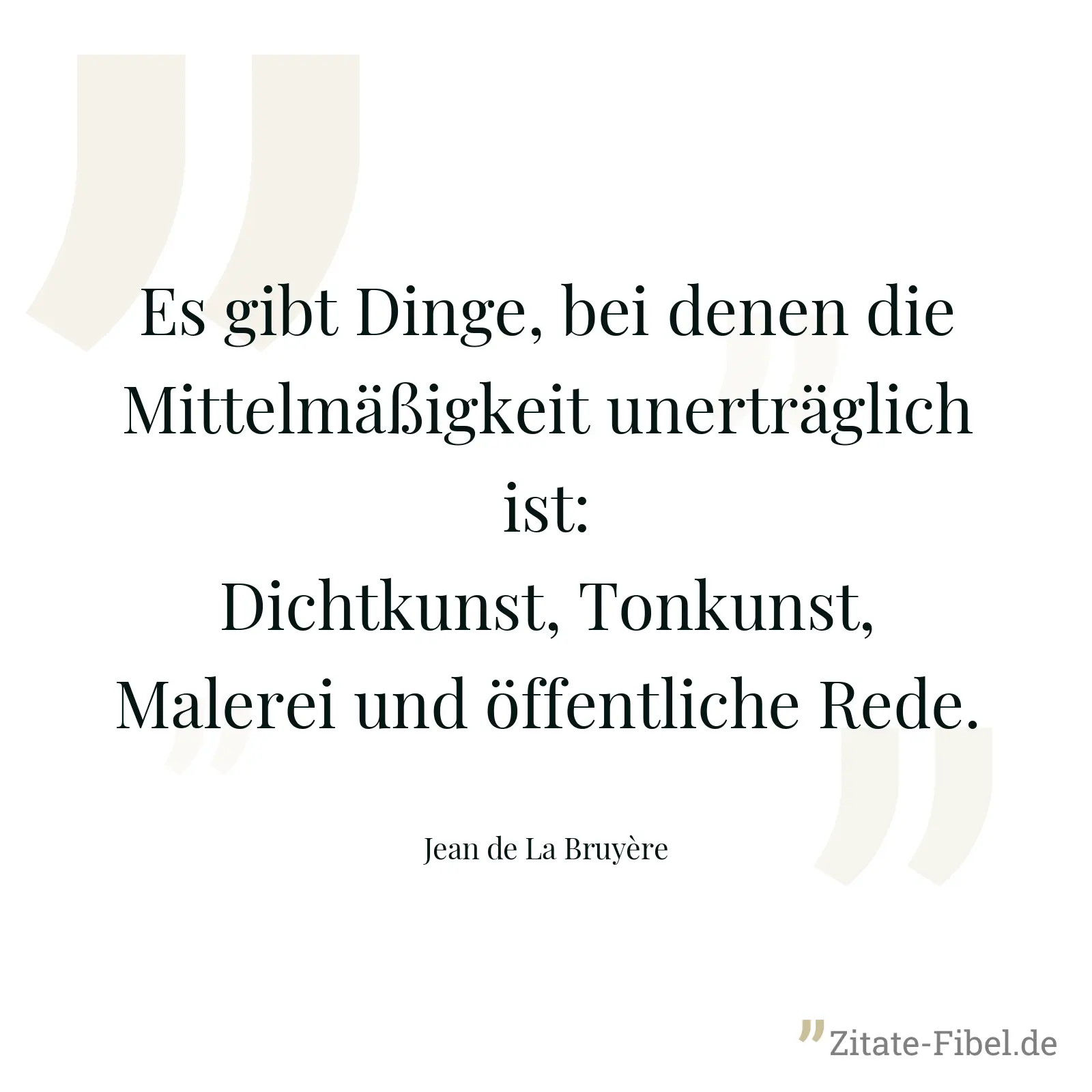 Es gibt Dinge, bei denen die Mittelmäßigkeit unerträglich ist: Dichtkunst, Tonkunst, Malerei und öffentliche Rede. - Jean de La Bruyère