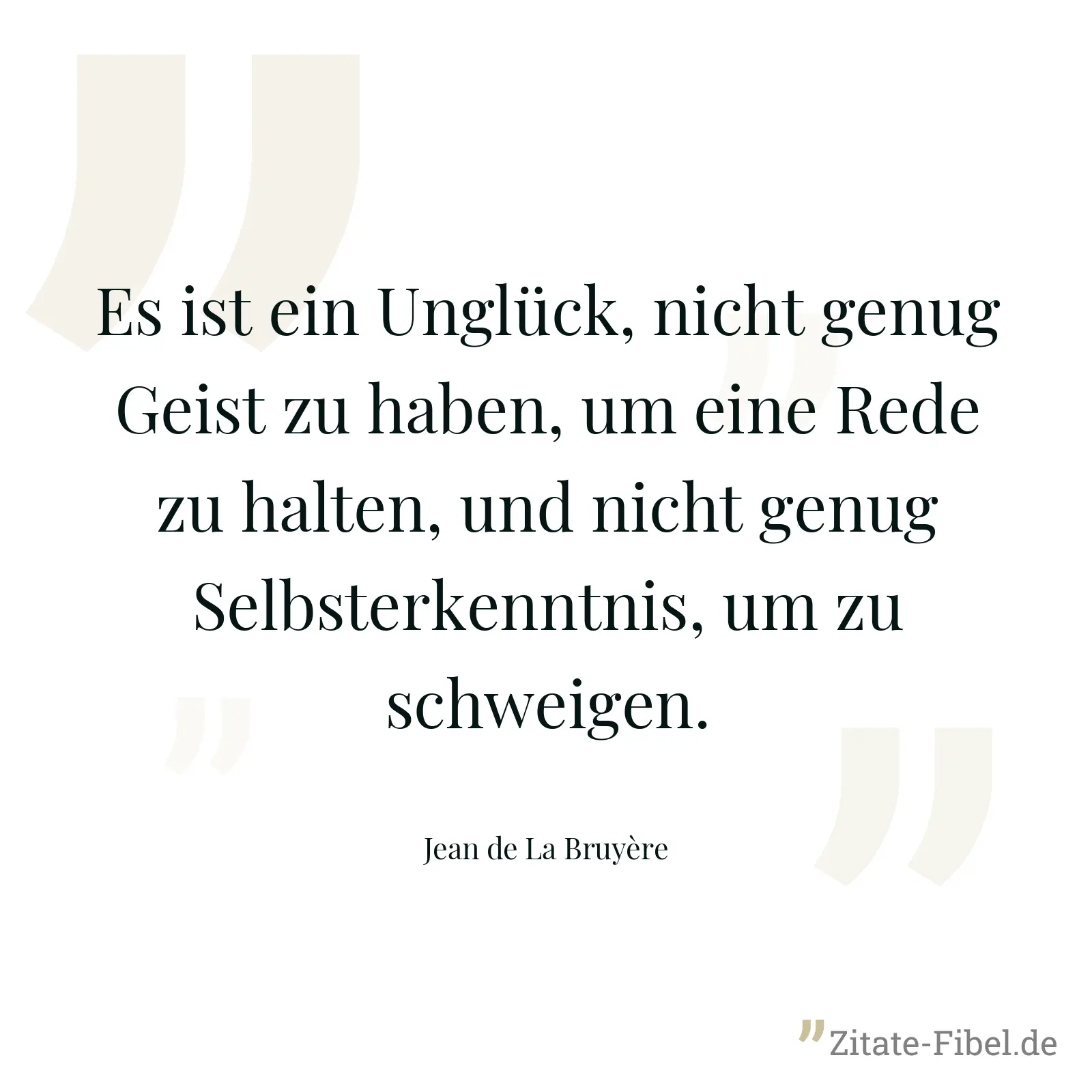 Es ist ein Unglück, nicht genug Geist zu haben, um eine Rede zu halten, und nicht genug Selbsterkenntnis, um zu schweigen. - Jean de La Bruyère