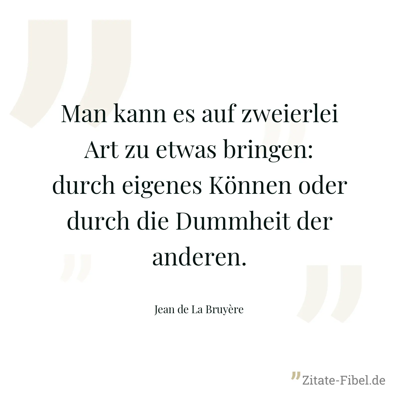 Man kann es auf zweierlei Art zu etwas bringen: durch eigenes Können oder durch die Dummheit der anderen. - Jean de La Bruyère