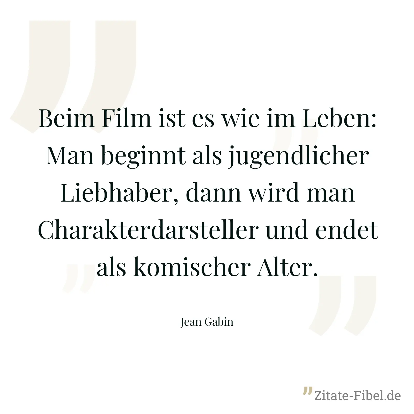 Beim Film ist es wie im Leben: Man beginnt als jugendlicher Liebhaber, dann wird man Charakterdarsteller und endet als komischer Alter. - Jean Gabin