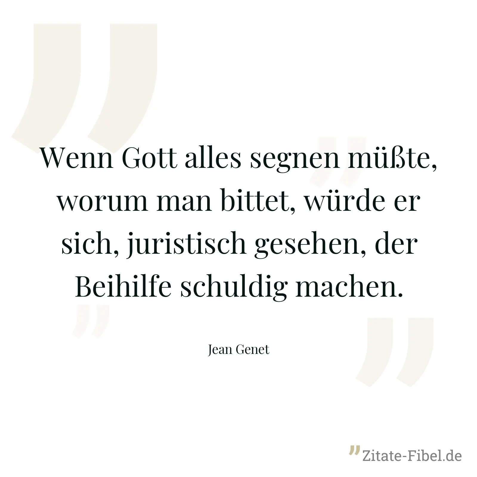 Wenn Gott alles segnen müßte, worum man bittet, würde er sich, juristisch gesehen, der Beihilfe schuldig machen. - Jean Genet