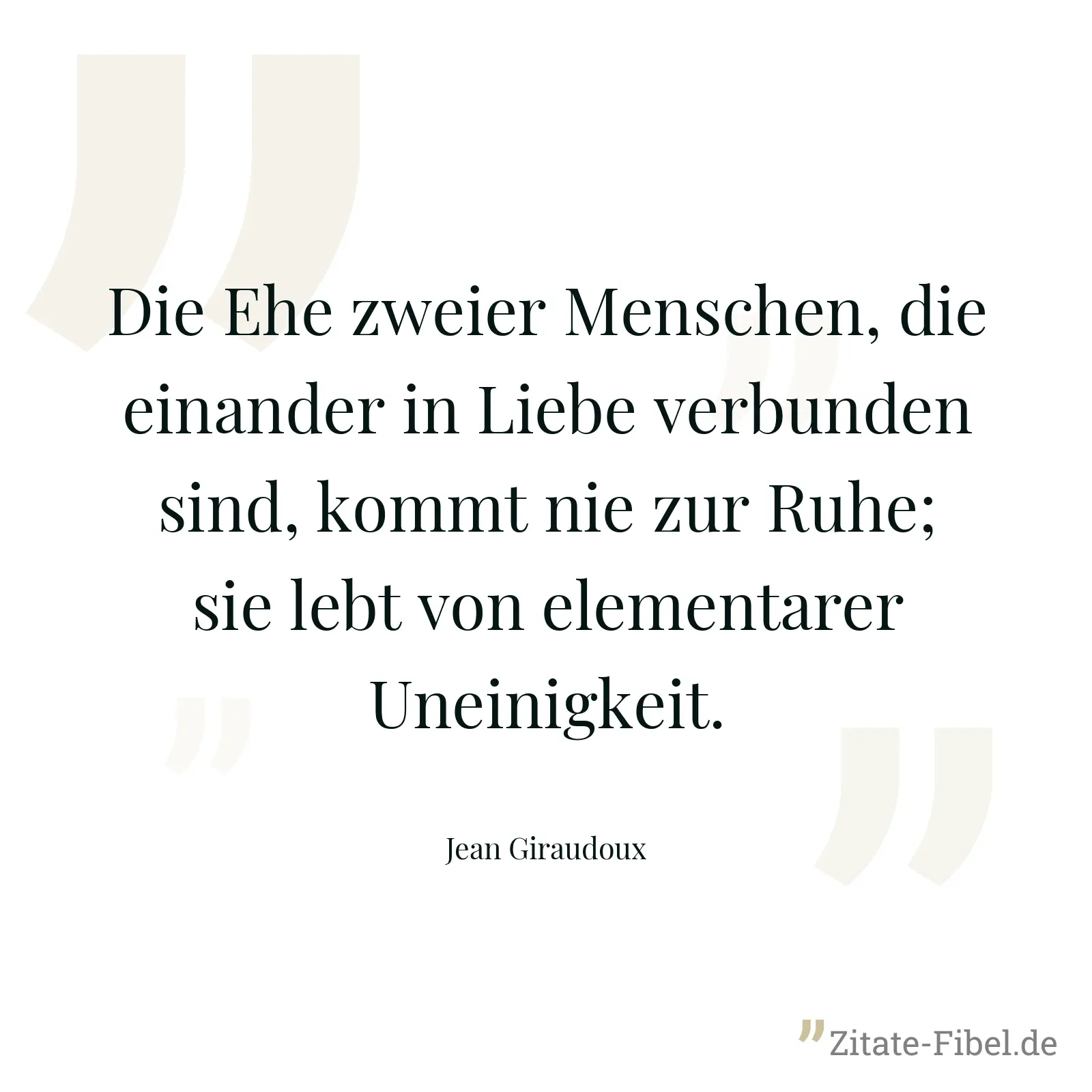 Die Ehe zweier Menschen, die einander in Liebe verbunden sind, kommt nie zur Ruhe; sie lebt von elementarer Uneinigkeit. - Jean Giraudoux