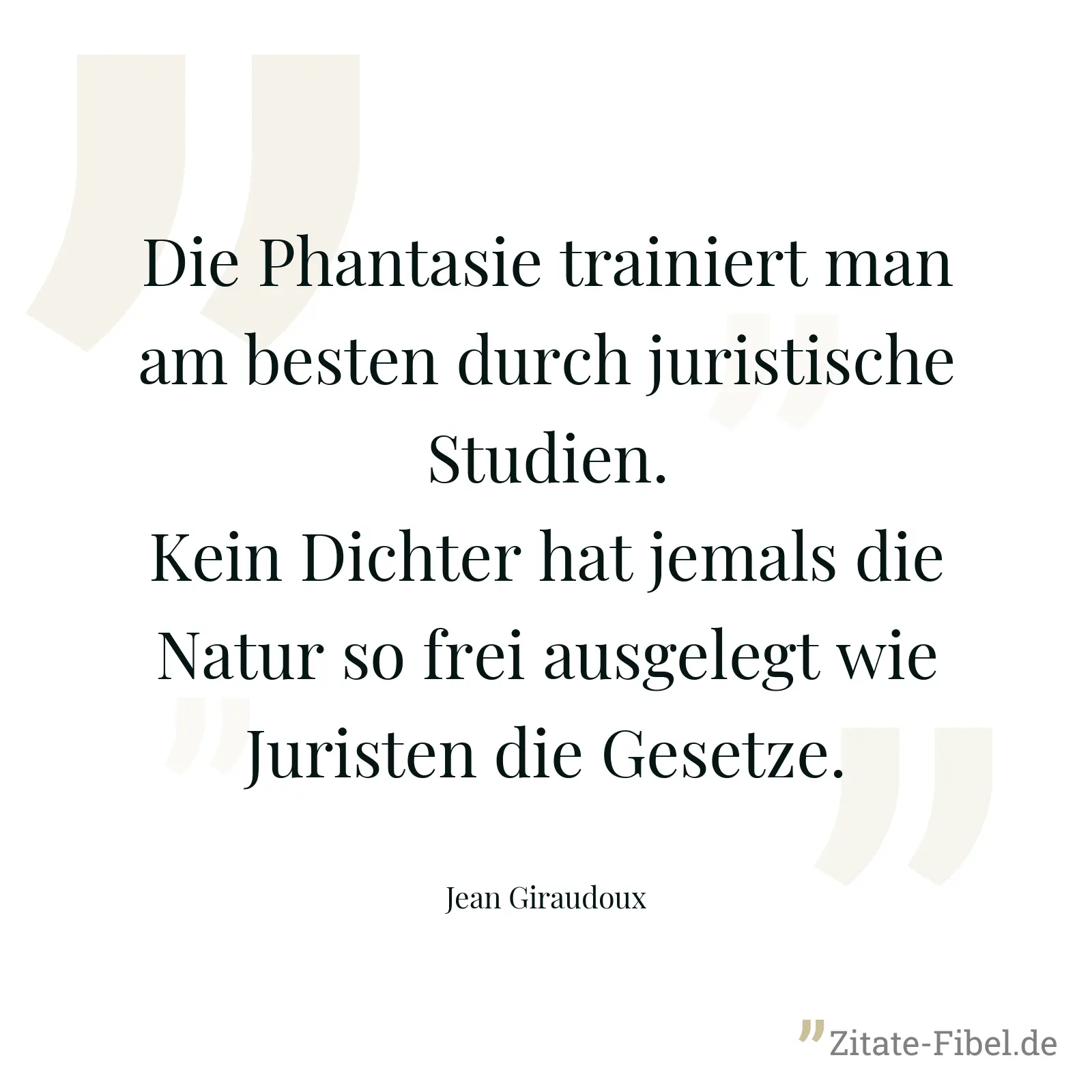 Die Phantasie trainiert man am besten durch juristische Studien. Kein Dichter hat jemals die Natur so frei ausgelegt wie Juristen die Gesetze. - Jean Giraudoux