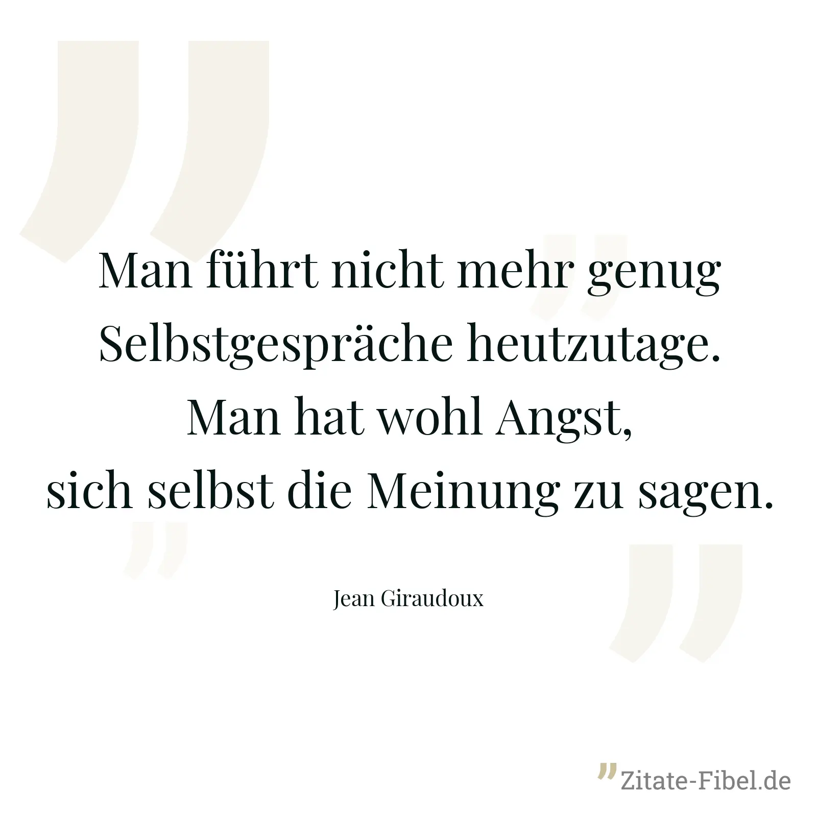Man führt nicht mehr genug Selbstgespräche heutzutage. Man hat wohl Angst, sich selbst die Meinung zu sagen. - Jean Giraudoux