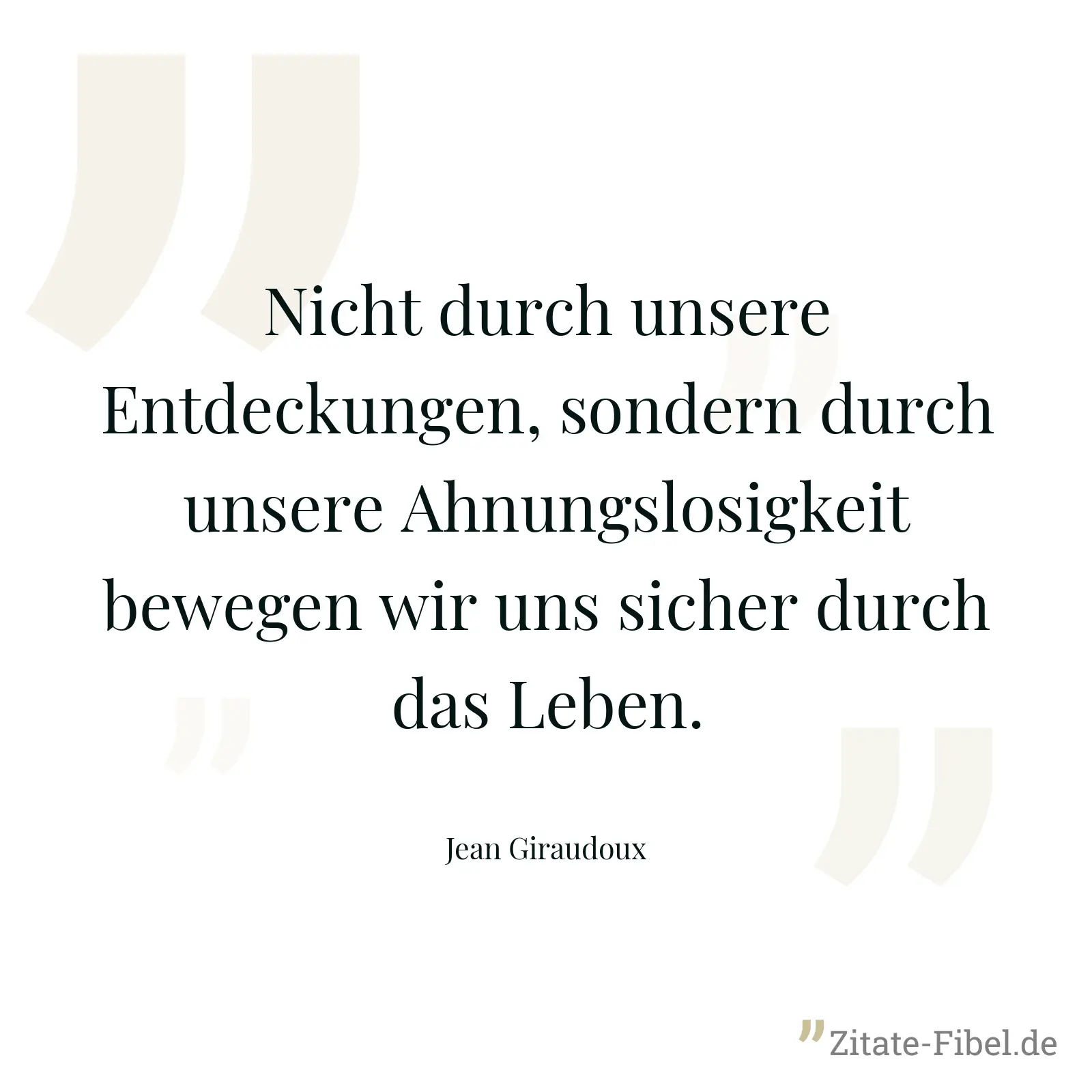 Nicht durch unsere Entdeckungen, sondern durch unsere Ahnungslosigkeit bewegen wir uns sicher durch das Leben. - Jean Giraudoux