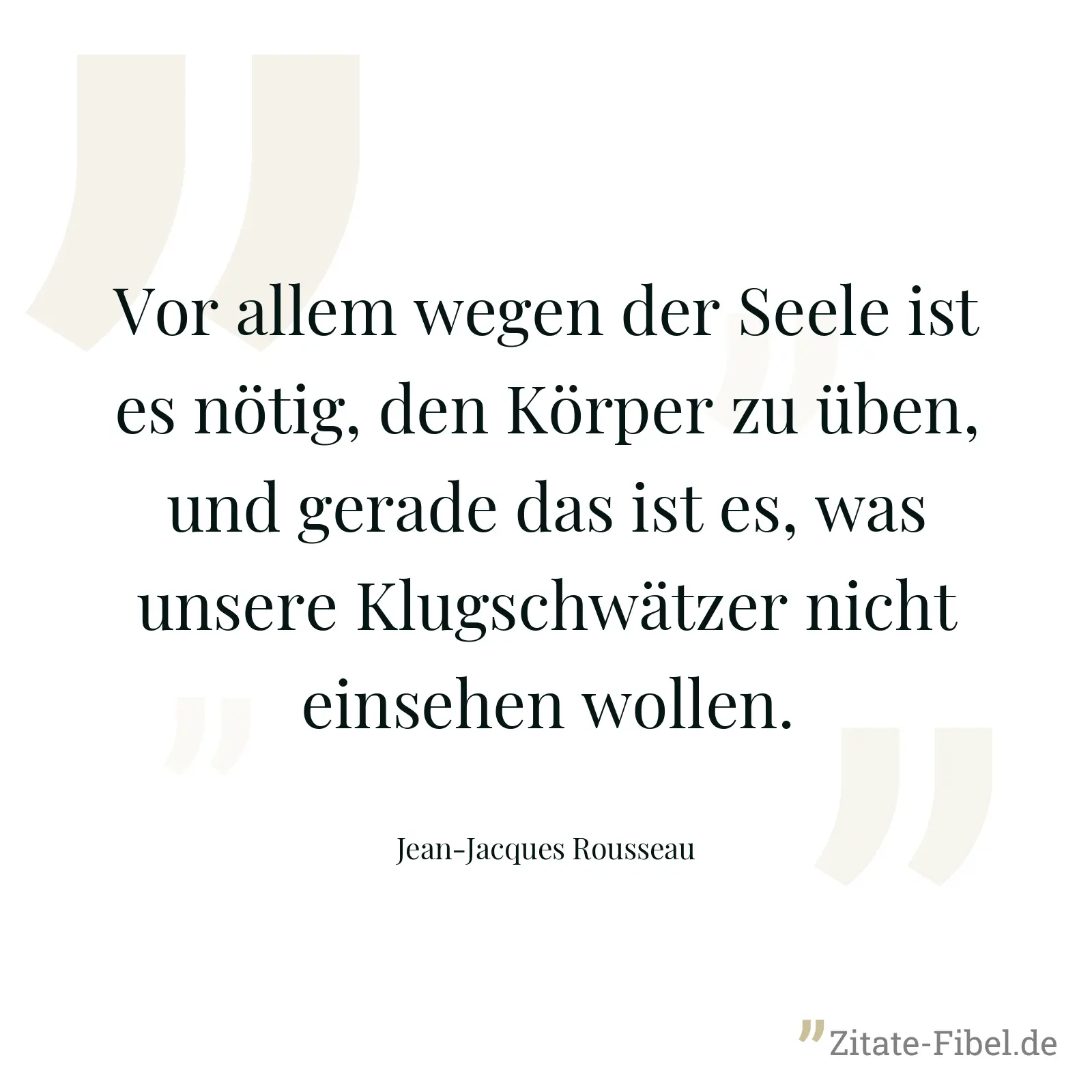 Vor allem wegen der Seele ist es nötig, den Körper zu üben, und gerade das ist es, was unsere Klugschwätzer nicht einsehen wollen. - Jean-Jacques Rousseau