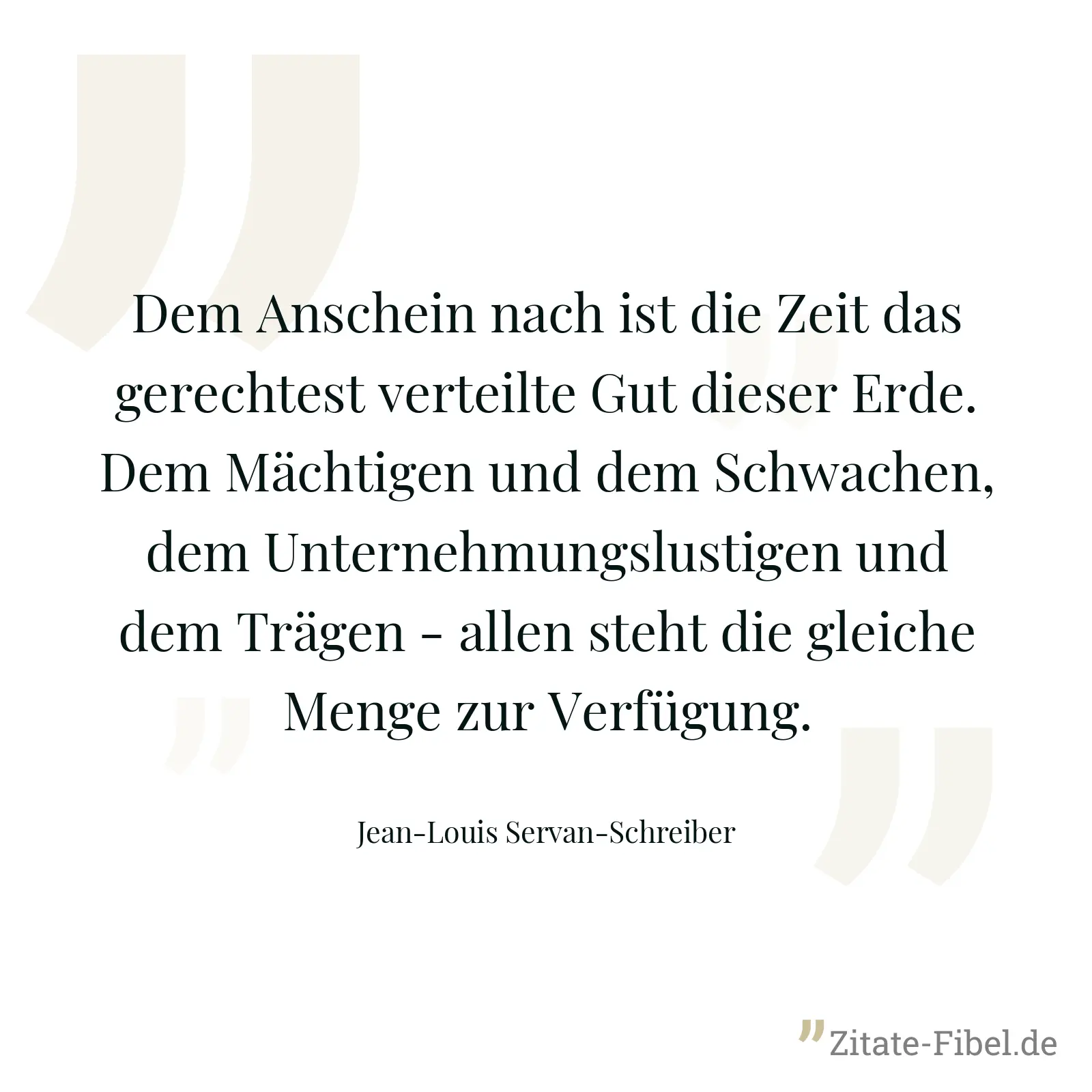 Dem Anschein nach ist die Zeit das gerechtest verteilte Gut dieser Erde. Dem Mächtigen und dem Schwachen, dem Unternehmungslustigen und dem Trägen - allen steht die gleiche Menge zur Verfügung. - Jean-Louis Servan-Schreiber