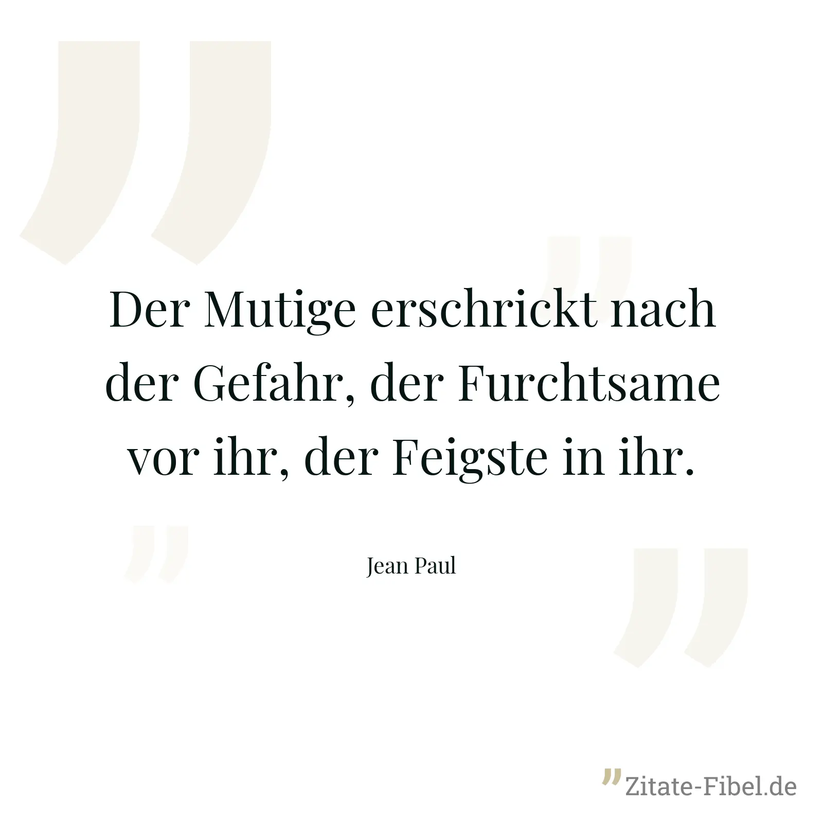 Der Mutige erschrickt nach der Gefahr, der Furchtsame vor ihr, der Feigste in ihr. - Jean Paul