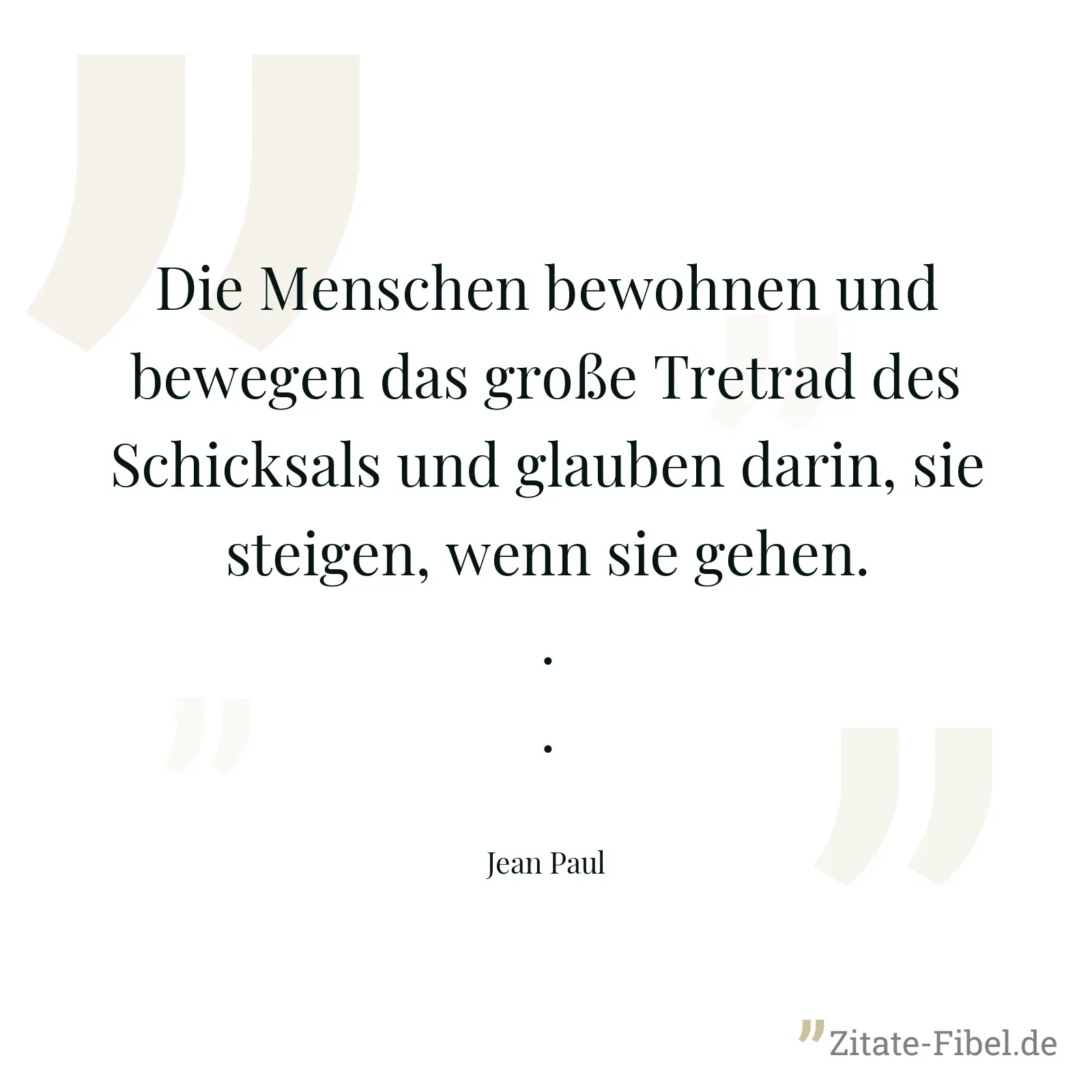 Die Menschen bewohnen und bewegen das große Tretrad des Schicksals und glauben darin, sie steigen, wenn sie gehen... - Jean Paul