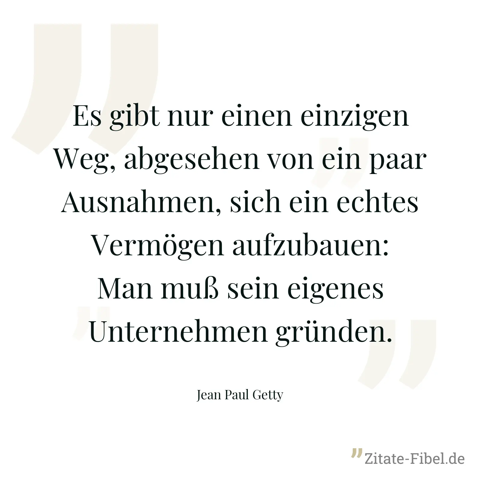 Es gibt nur einen einzigen Weg, abgesehen von ein paar Ausnahmen, sich ein echtes Vermögen aufzubauen: Man muß sein eigenes Unternehmen gründen. - Jean Paul Getty