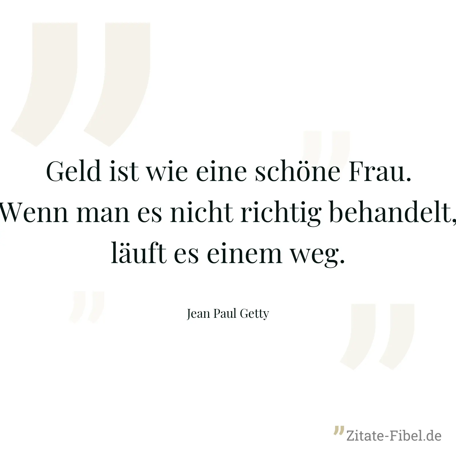 Geld ist wie eine schöne Frau. Wenn man es nicht richtig behandelt, läuft es einem weg. - Jean Paul Getty