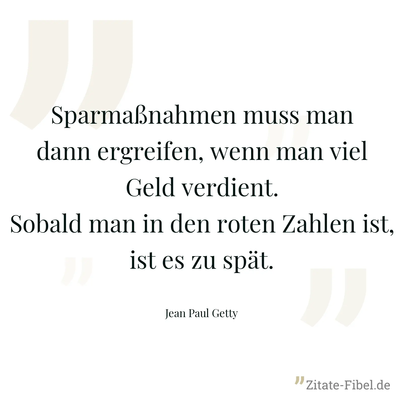 Sparmaßnahmen muss man dann ergreifen, wenn man viel Geld verdient. Sobald man in den roten Zahlen ist, ist es zu spät. - Jean Paul Getty