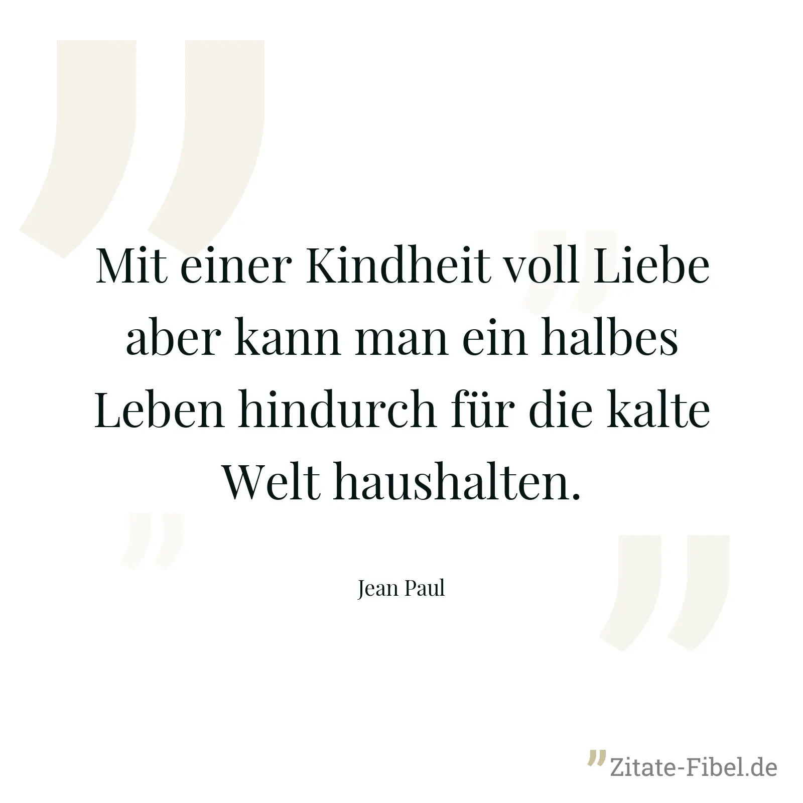Mit einer Kindheit voll Liebe aber kann man ein halbes Leben hindurch für die kalte Welt haushalten. - Jean Paul