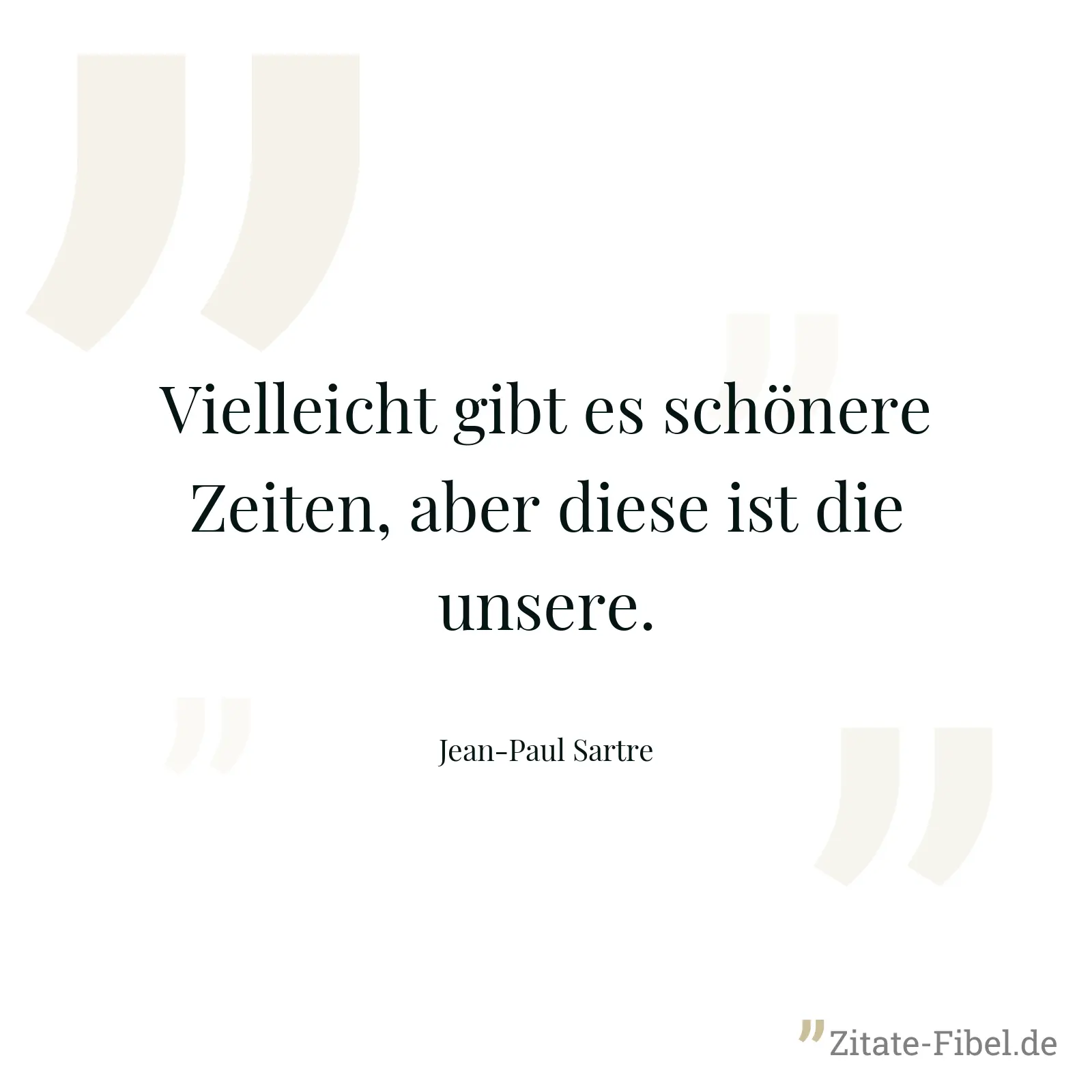 Vielleicht gibt es schönere Zeiten, aber diese ist die unsere. - Jean-Paul Sartre