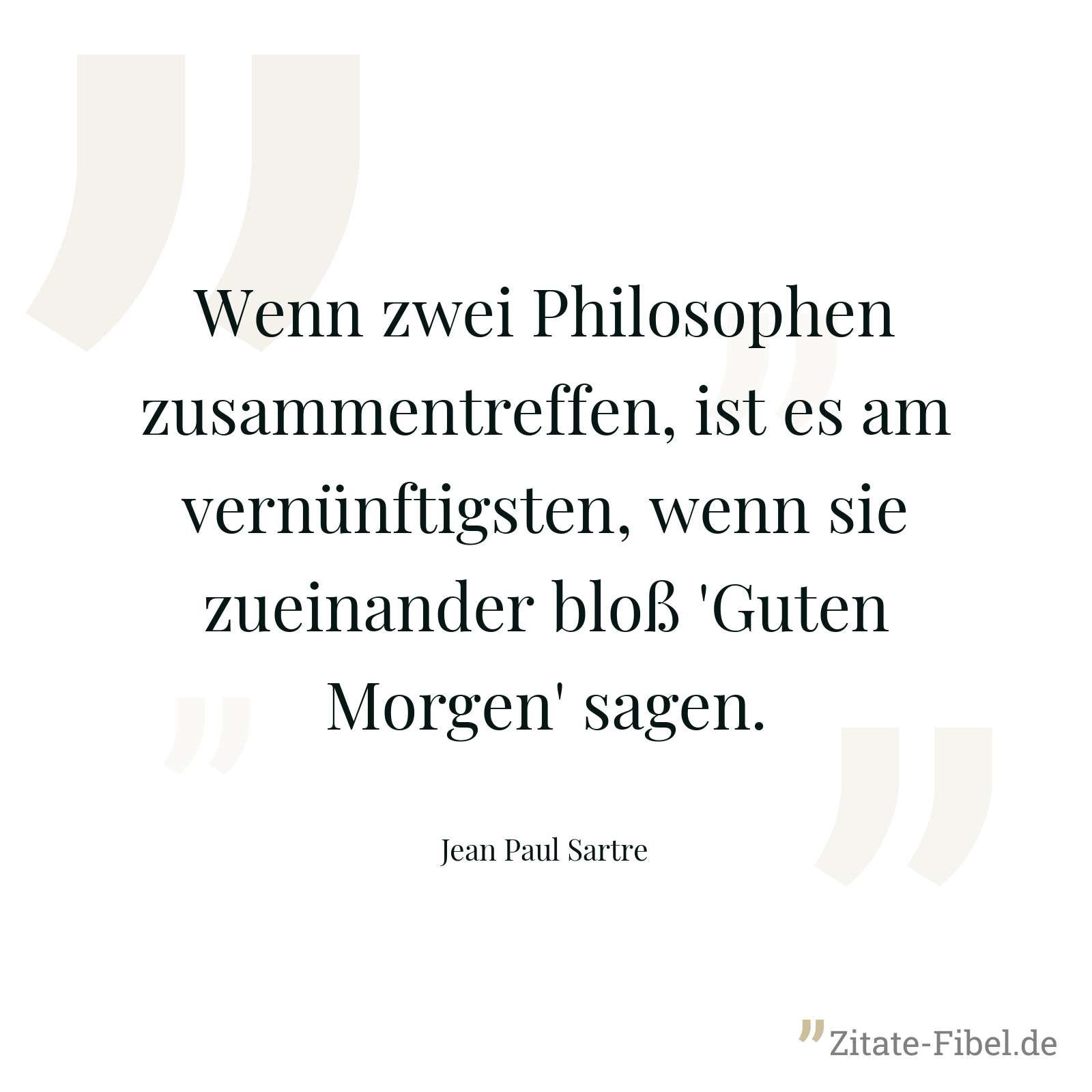 Wenn zwei Philosophen zusammentreffen, ist es am vernünftigsten, wenn sie zueinander bloß 'Guten Morgen' sagen. - Jean Paul Sartre
