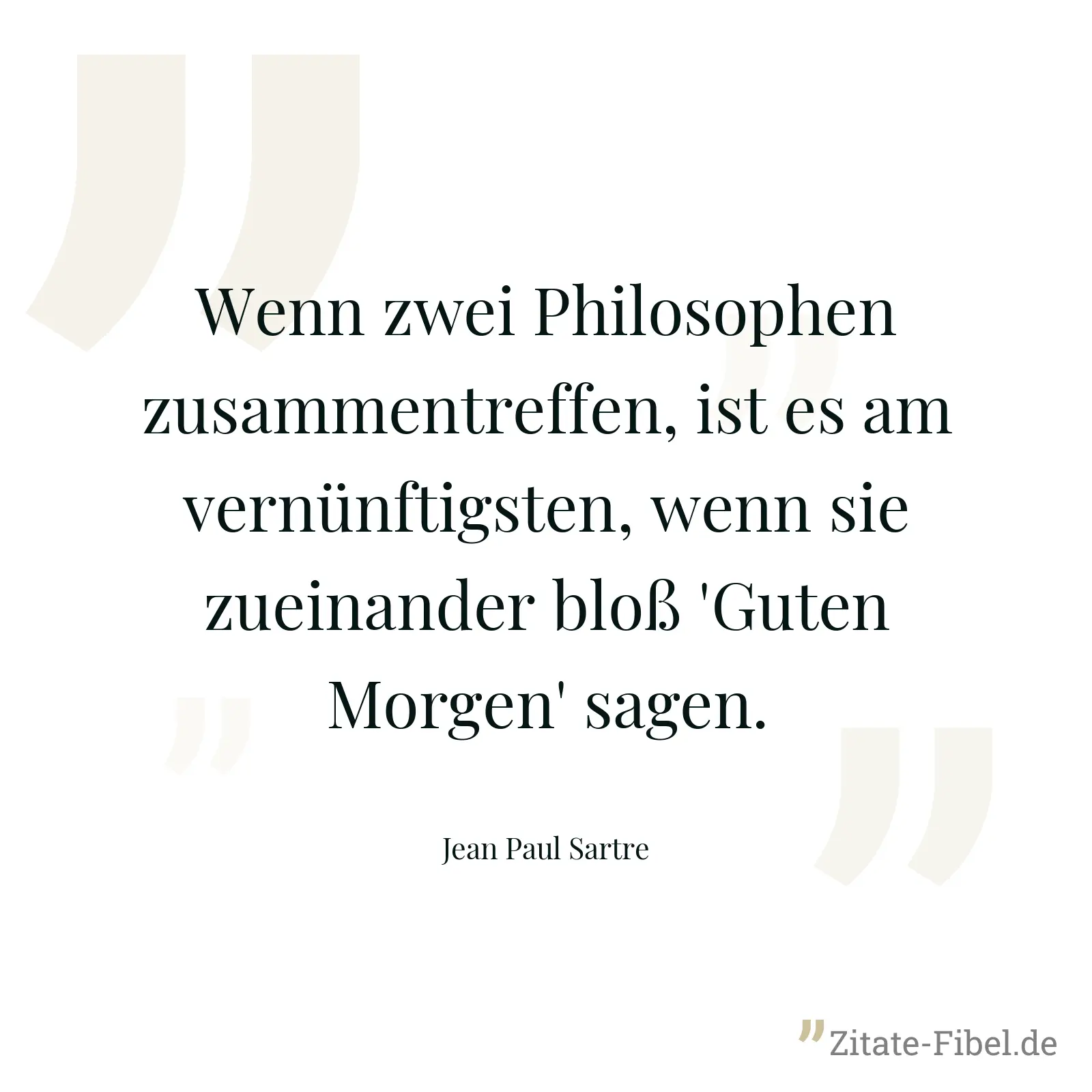 Wenn zwei Philosophen zusammentreffen, ist es am vernünftigsten, wenn sie zueinander bloß 'Guten Morgen' sagen. - Jean Paul Sartre