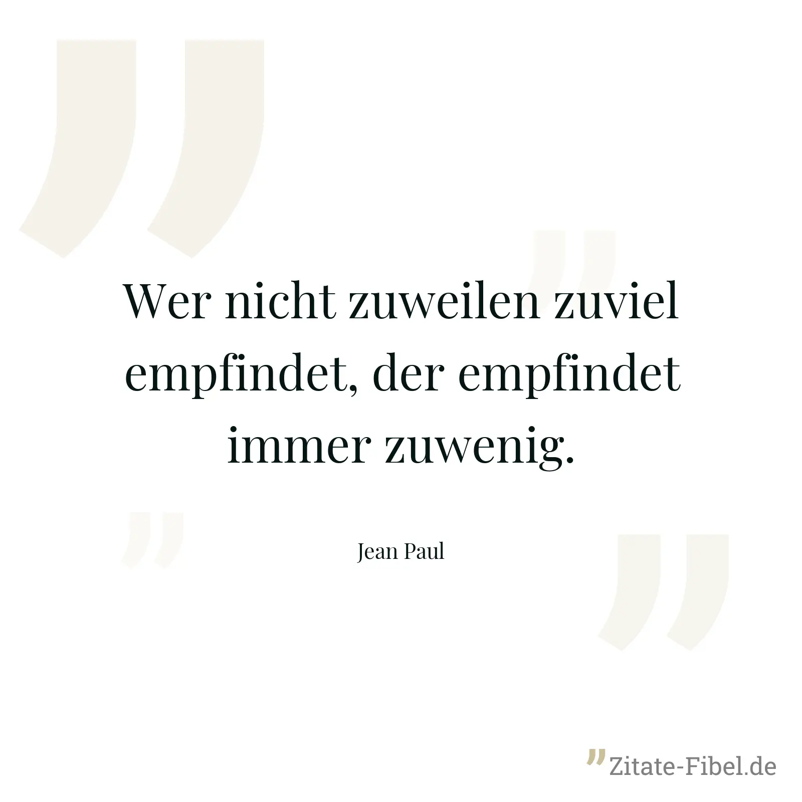 Wer nicht zuweilen zuviel empfindet, der empfindet immer zuwenig. - Jean Paul
