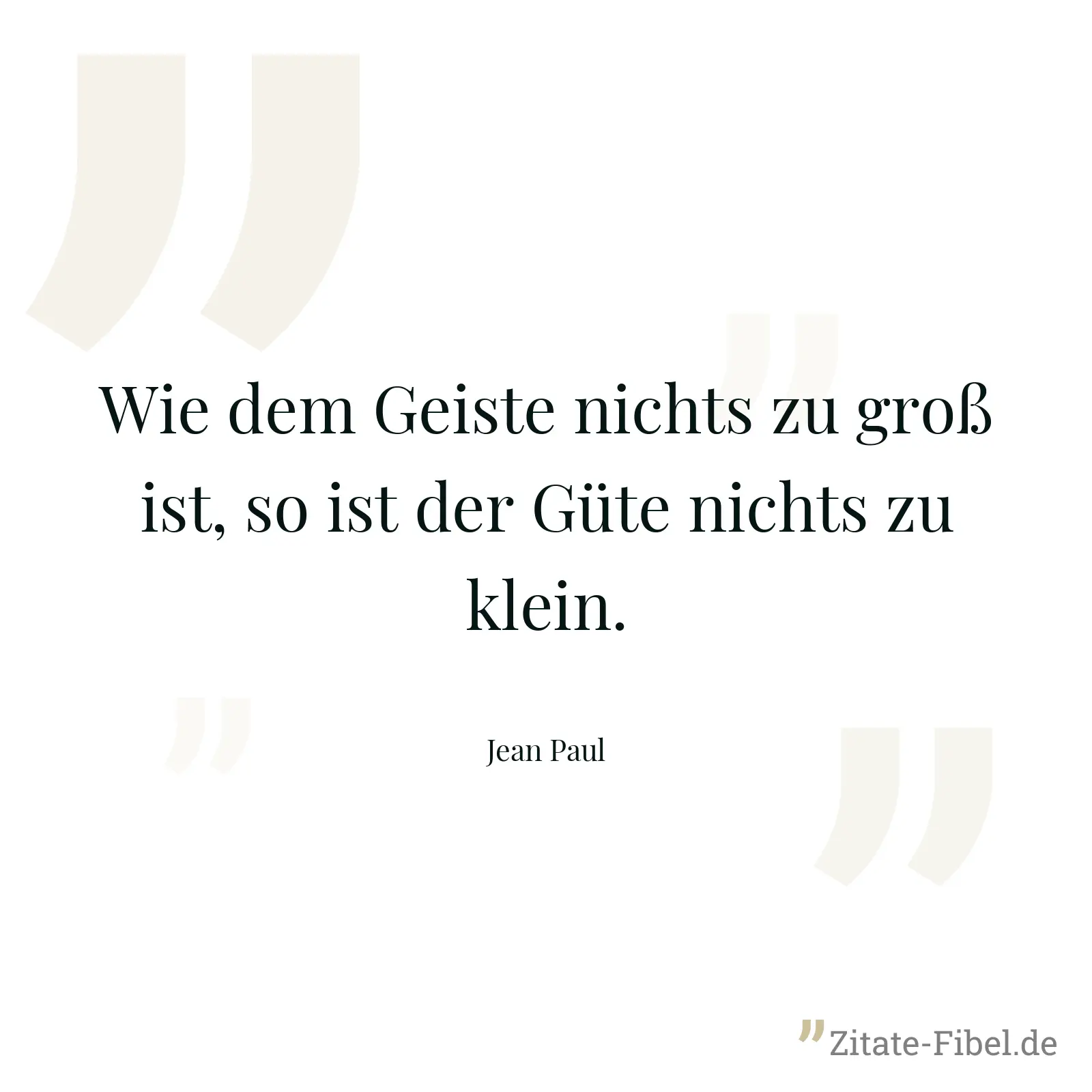 Wie dem Geiste nichts zu groß ist, so ist der Güte nichts zu klein. - Jean Paul