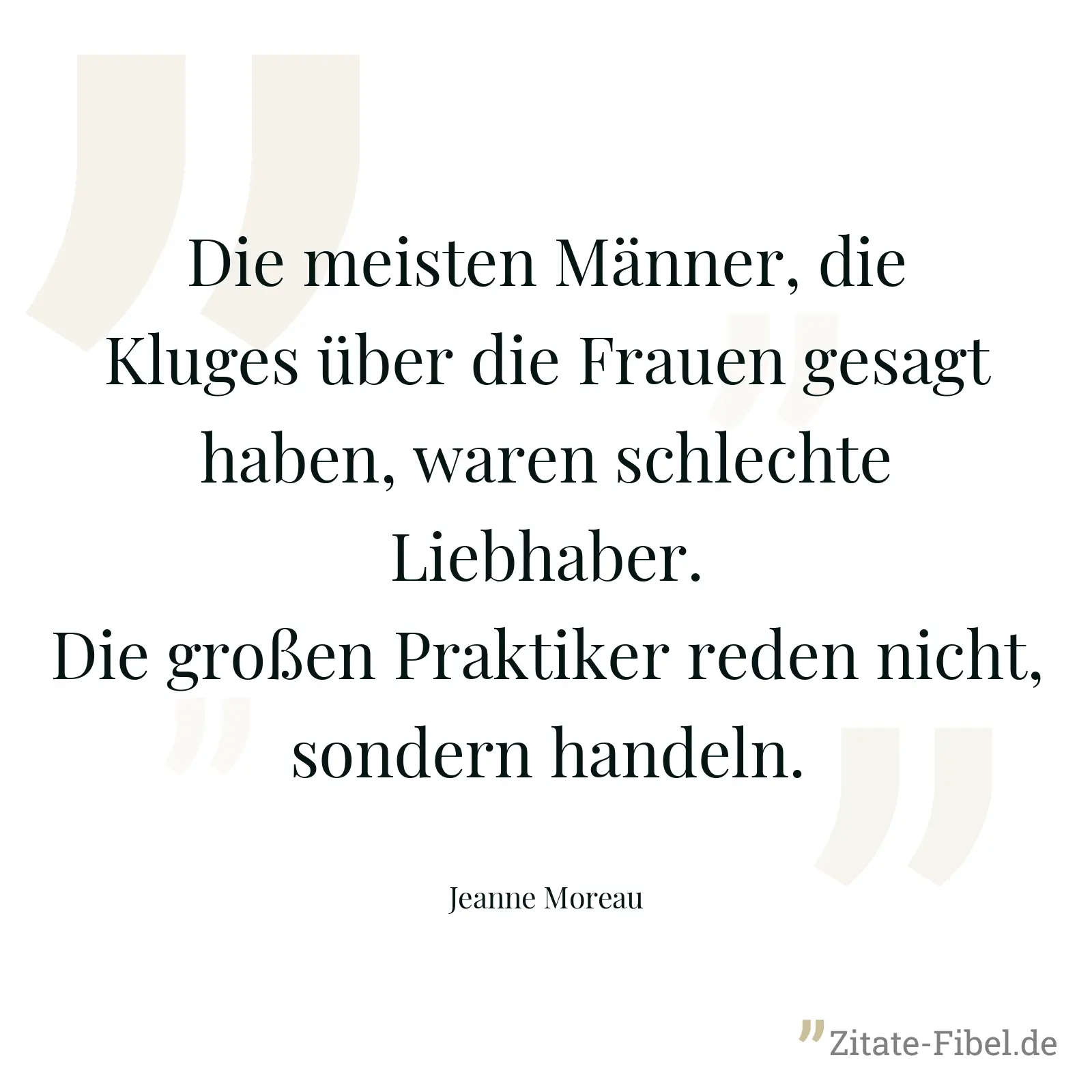 Die meisten Männer, die Kluges über die Frauen gesagt haben, waren schlechte Liebhaber. Die großen Praktiker reden nicht, sondern handeln. - Jeanne Moreau