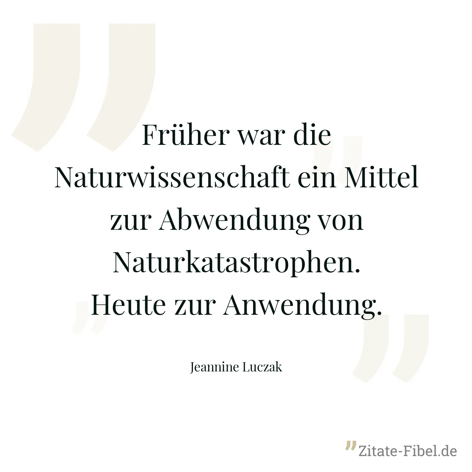 Früher war die Naturwissenschaft ein Mittel zur Abwendung von Naturkatastrophen. Heute zur Anwendung. - Jeannine Luczak