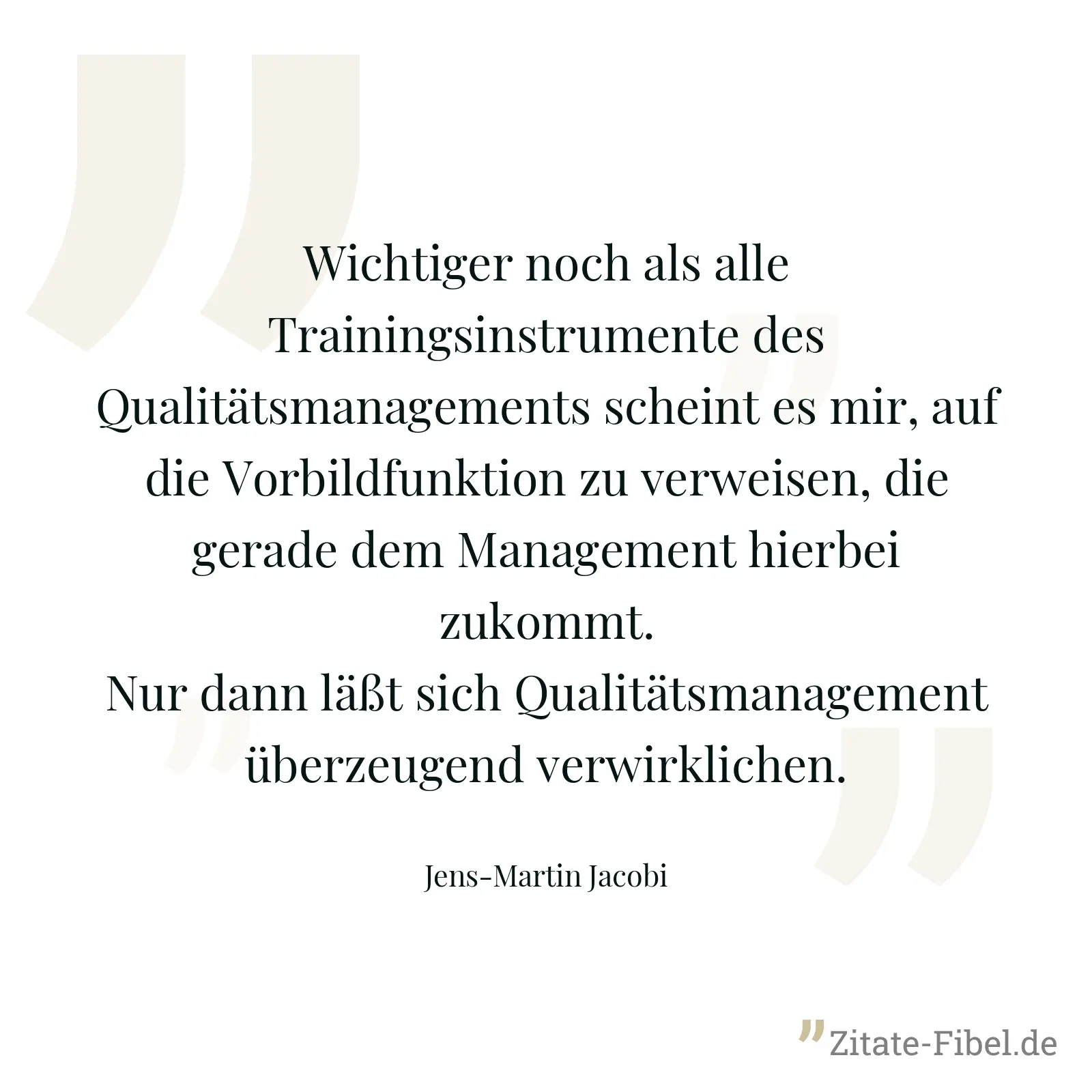 Wichtiger noch als alle Trainingsinstrumente des Qualitätsmanagements scheint es mir, auf die Vorbildfunktion zu verweisen, die gerade dem Management hierbei zukommt. Nur dann läßt sich Qualitätsmanagement überzeugend verwirklichen. - Jens-Martin Jacobi