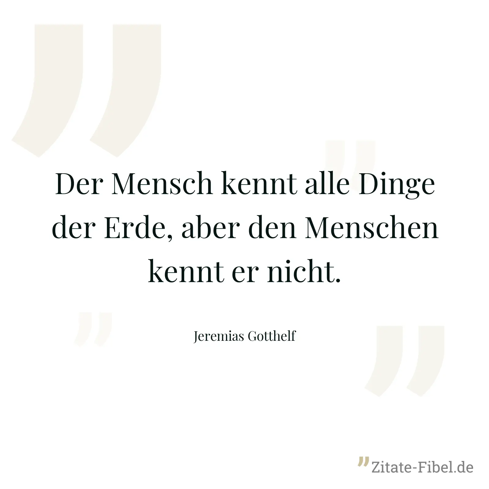 Der Mensch kennt alle Dinge der Erde, aber den Menschen kennt er nicht. - Jeremias Gotthelf