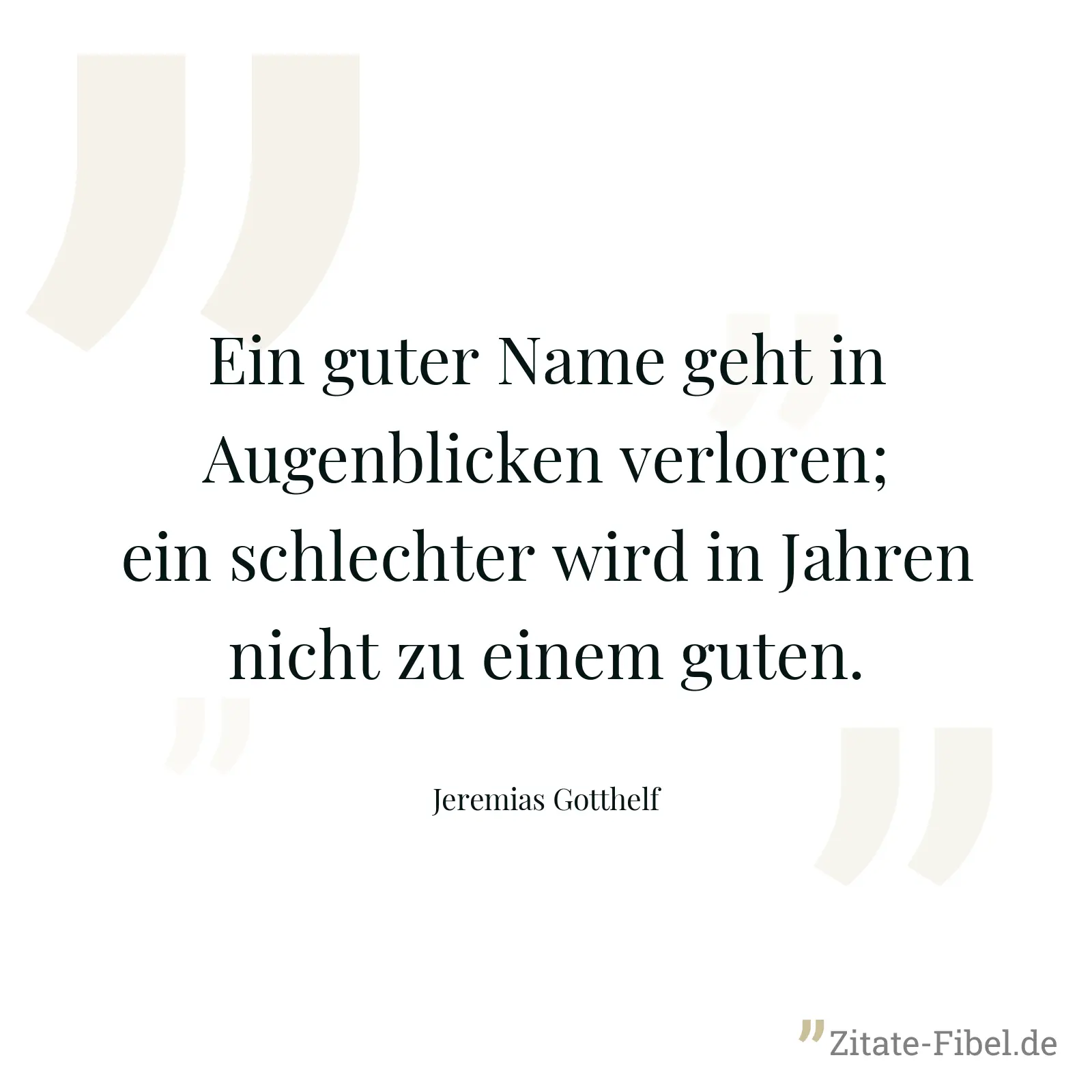 Ein guter Name geht in Augenblicken verloren; ein schlechter wird in Jahren nicht zu einem guten. - Jeremias Gotthelf