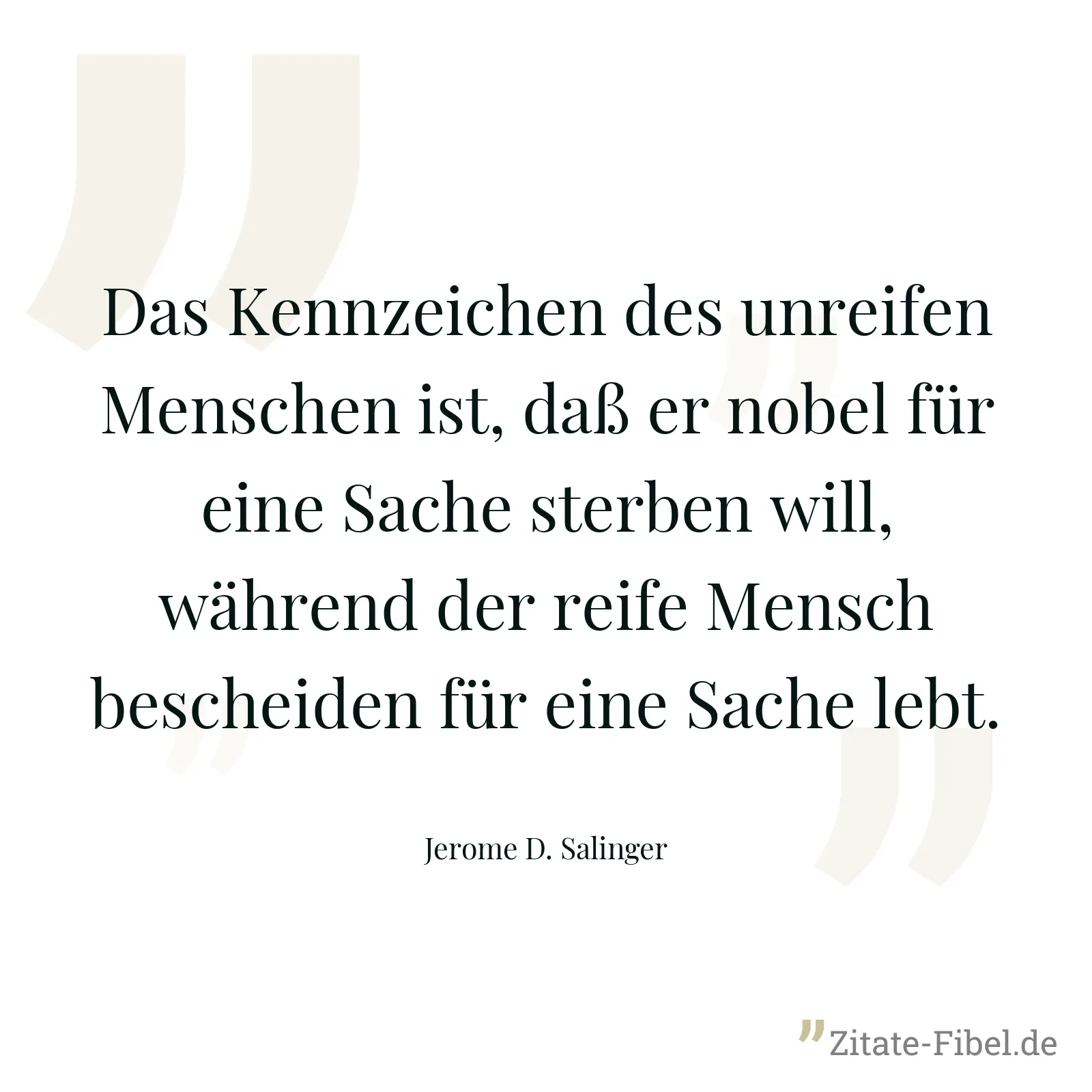 Das Kennzeichen des unreifen Menschen ist, daß er nobel für eine Sache sterben will, während der reife Mensch bescheiden für eine Sache lebt. - Jerome D. Salinger