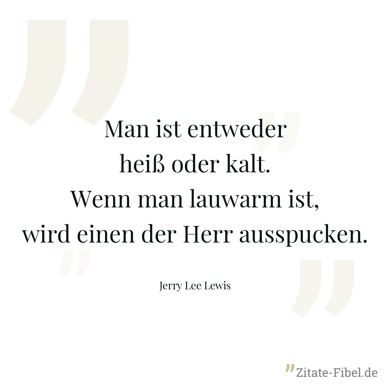 Man ist entweder heiß oder kalt. Wenn man lauwarm ist, wird einen der Herr ausspucken. - Jerry Lee Lewis