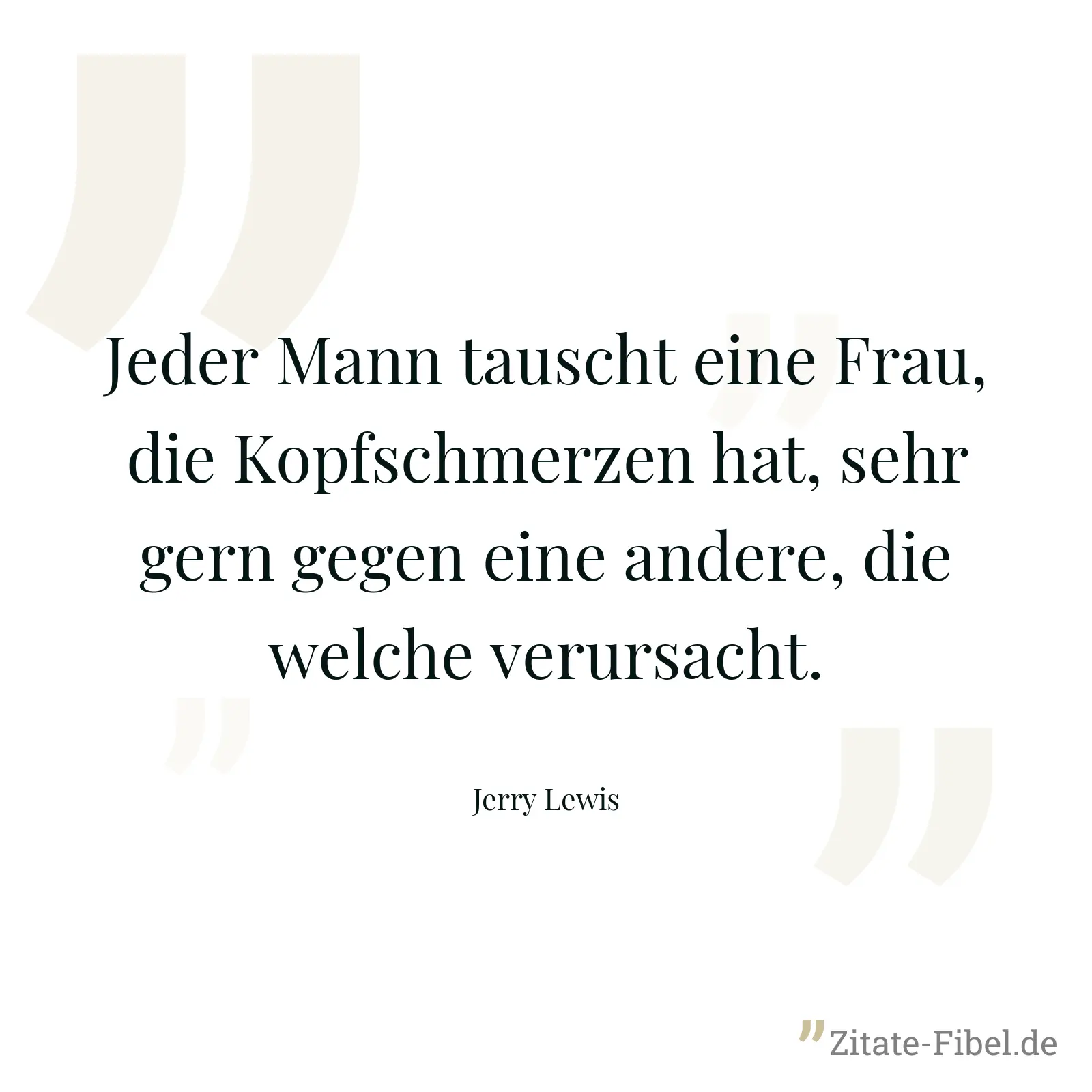 Jeder Mann tauscht eine Frau, die Kopfschmerzen hat, sehr gern gegen eine andere, die welche verursacht. - Jerry Lewis