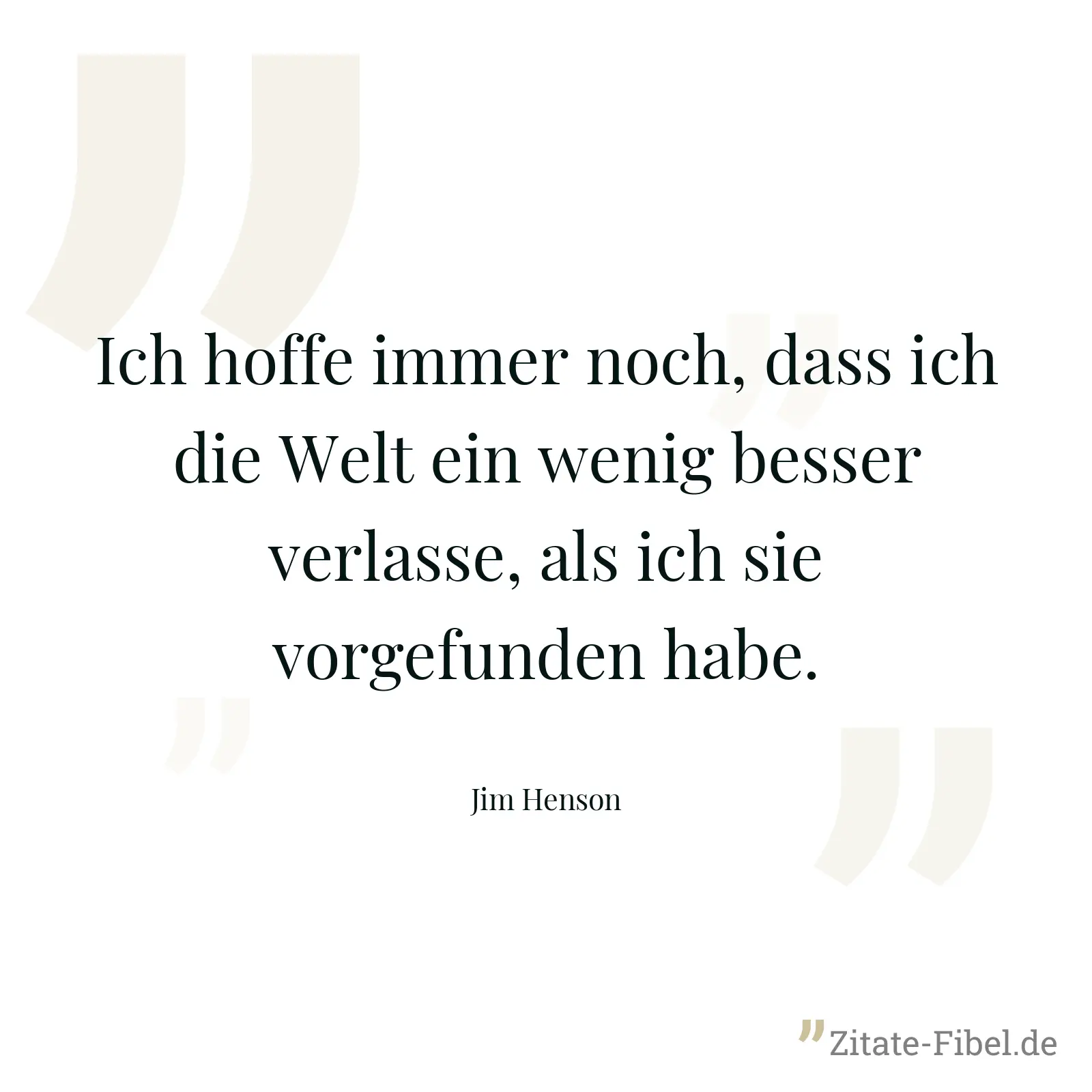 Ich hoffe immer noch, dass ich die Welt ein wenig besser verlasse, als ich sie vorgefunden habe. - Jim Henson