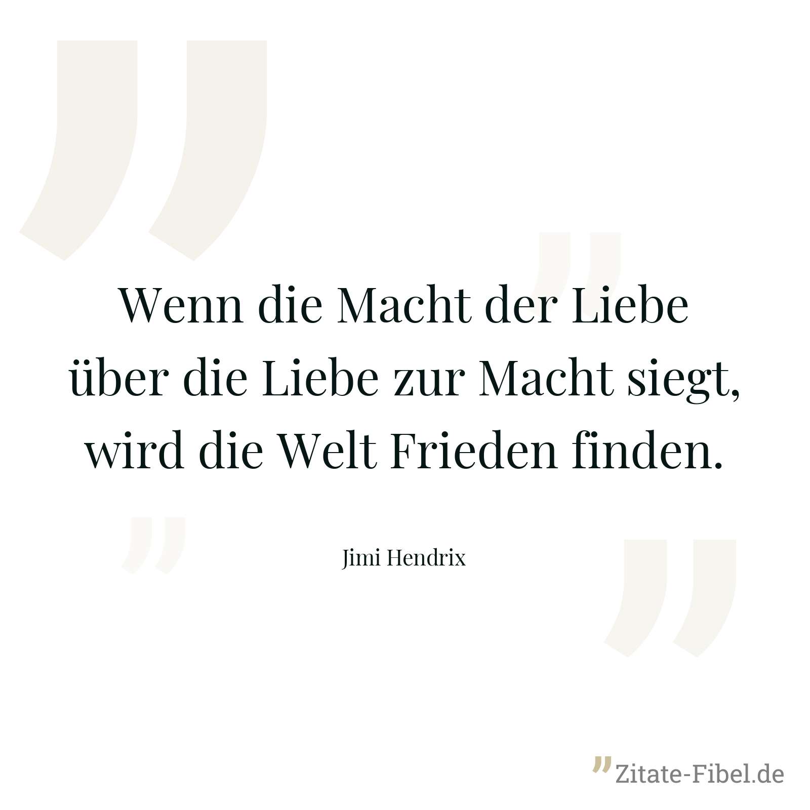 Wenn die Macht der Liebe über die Liebe zur Macht siegt, wird die Welt Frieden finden. - Jimi Hendrix