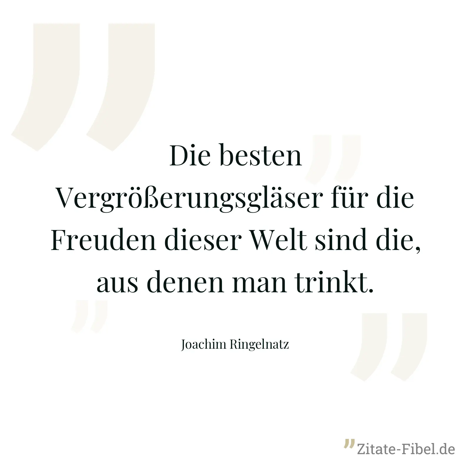 Die besten Vergrößerungsgläser für die Freuden dieser Welt sind die, aus denen man trinkt. - Joachim Ringelnatz