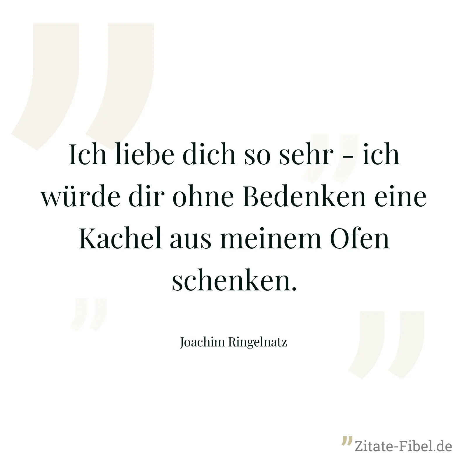 Ich liebe dich so sehr - ich würde dir ohne Bedenken eine Kachel aus meinem Ofen schenken. - Joachim Ringelnatz