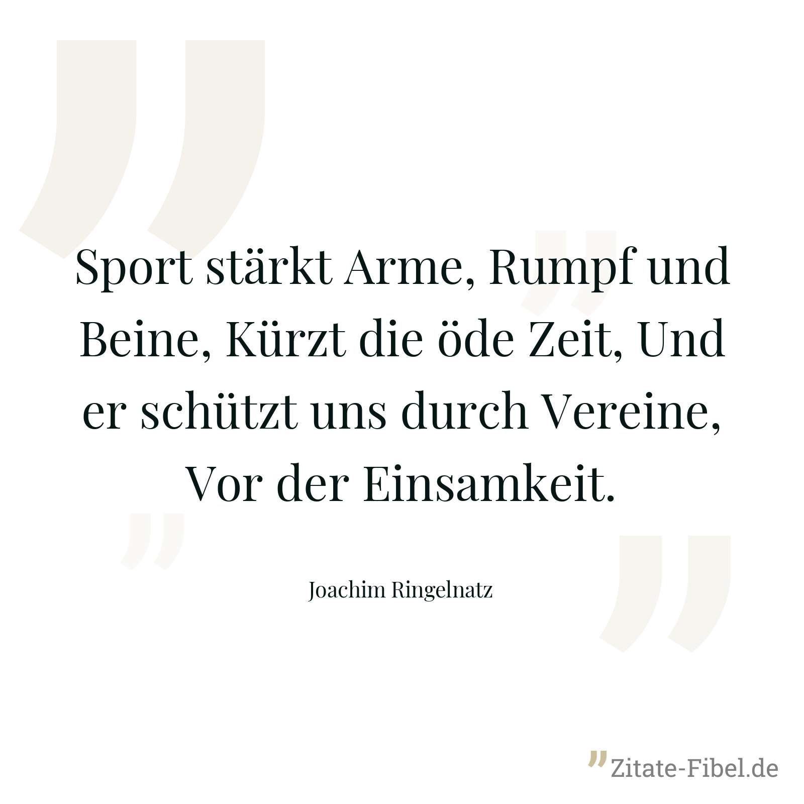 Sport stärkt Arme, Rumpf und Beine, Kürzt die öde Zeit, Und er schützt uns durch Vereine, Vor der Einsamkeit. - Joachim Ringelnatz